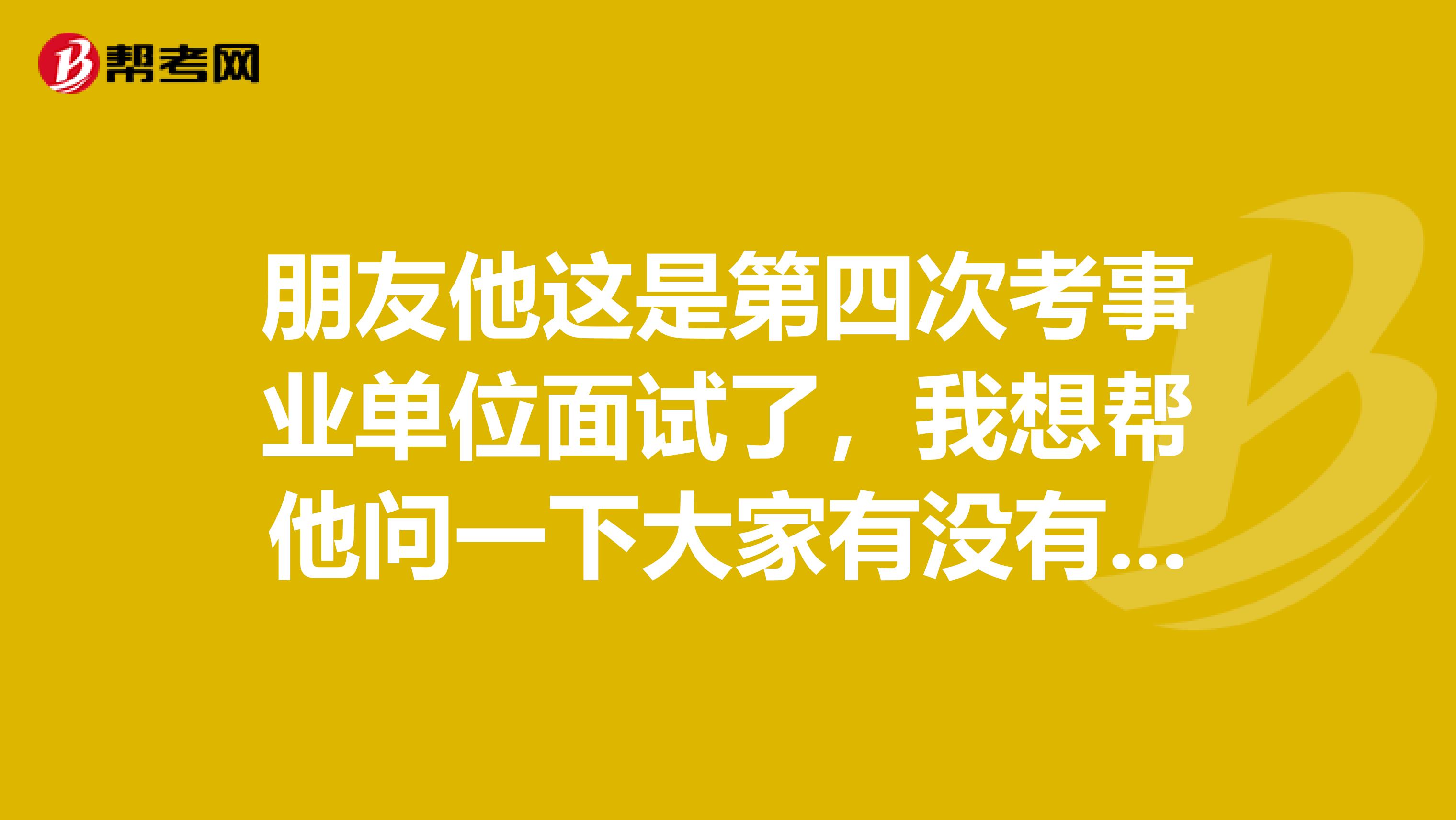 朋友他這是第四次考事業單位面試了，我想幫他問一下大家有沒有什么技巧??？