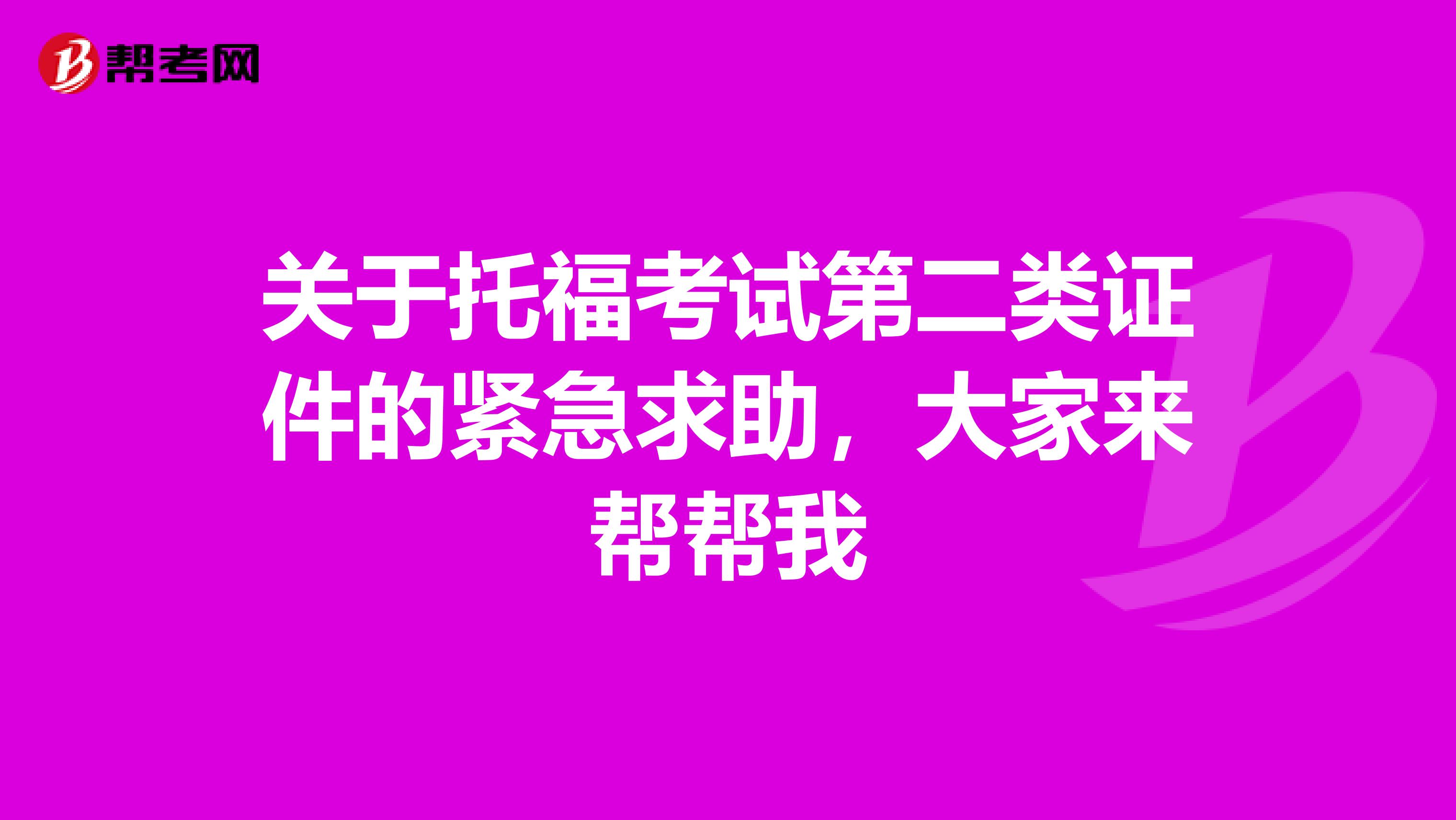 关于托福考试第二类证件的紧急求助,大家来帮帮我