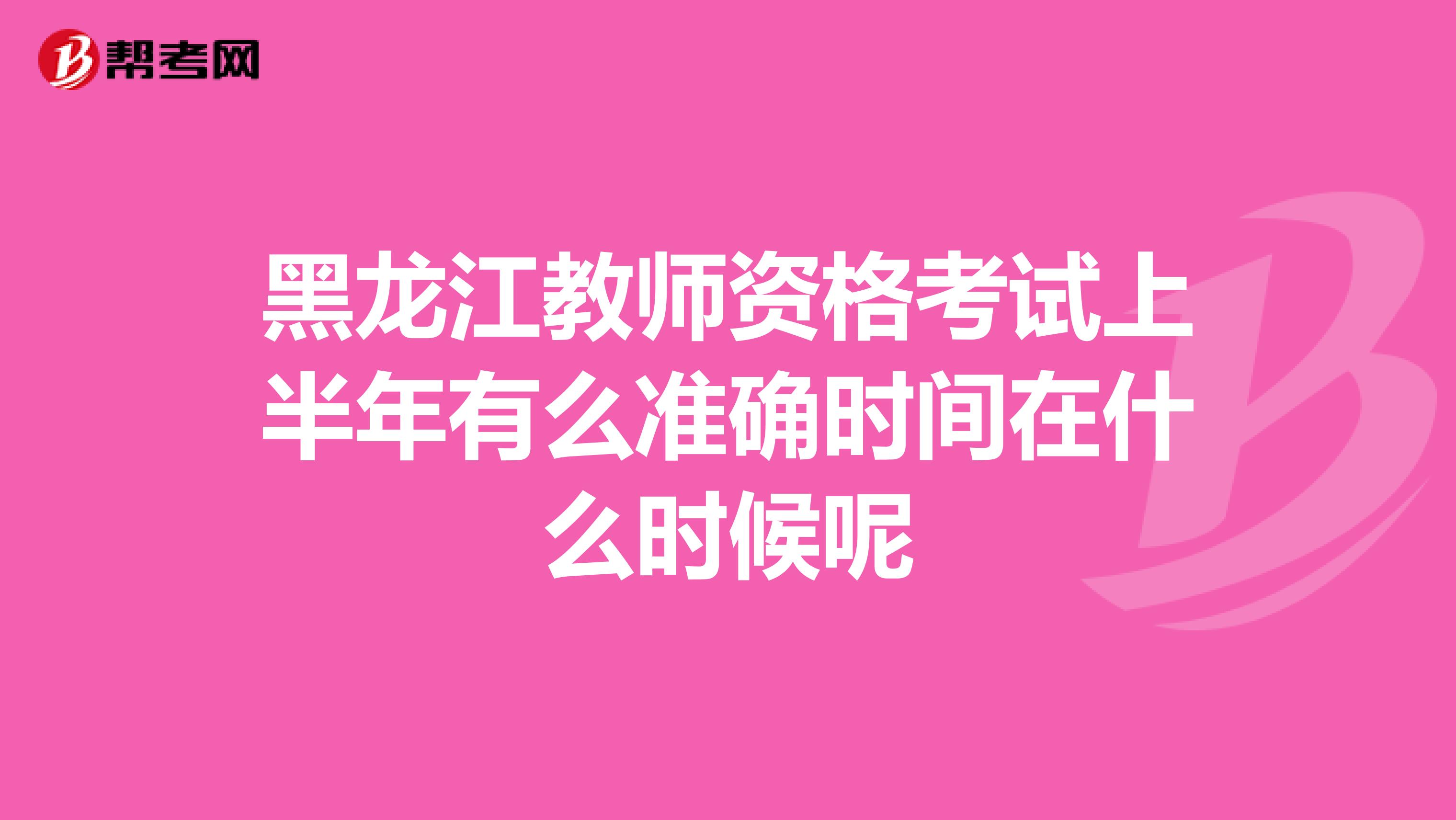 黑龍江教師資格考試上半年有么準(zhǔn)確時(shí)間在什么時(shí)候呢