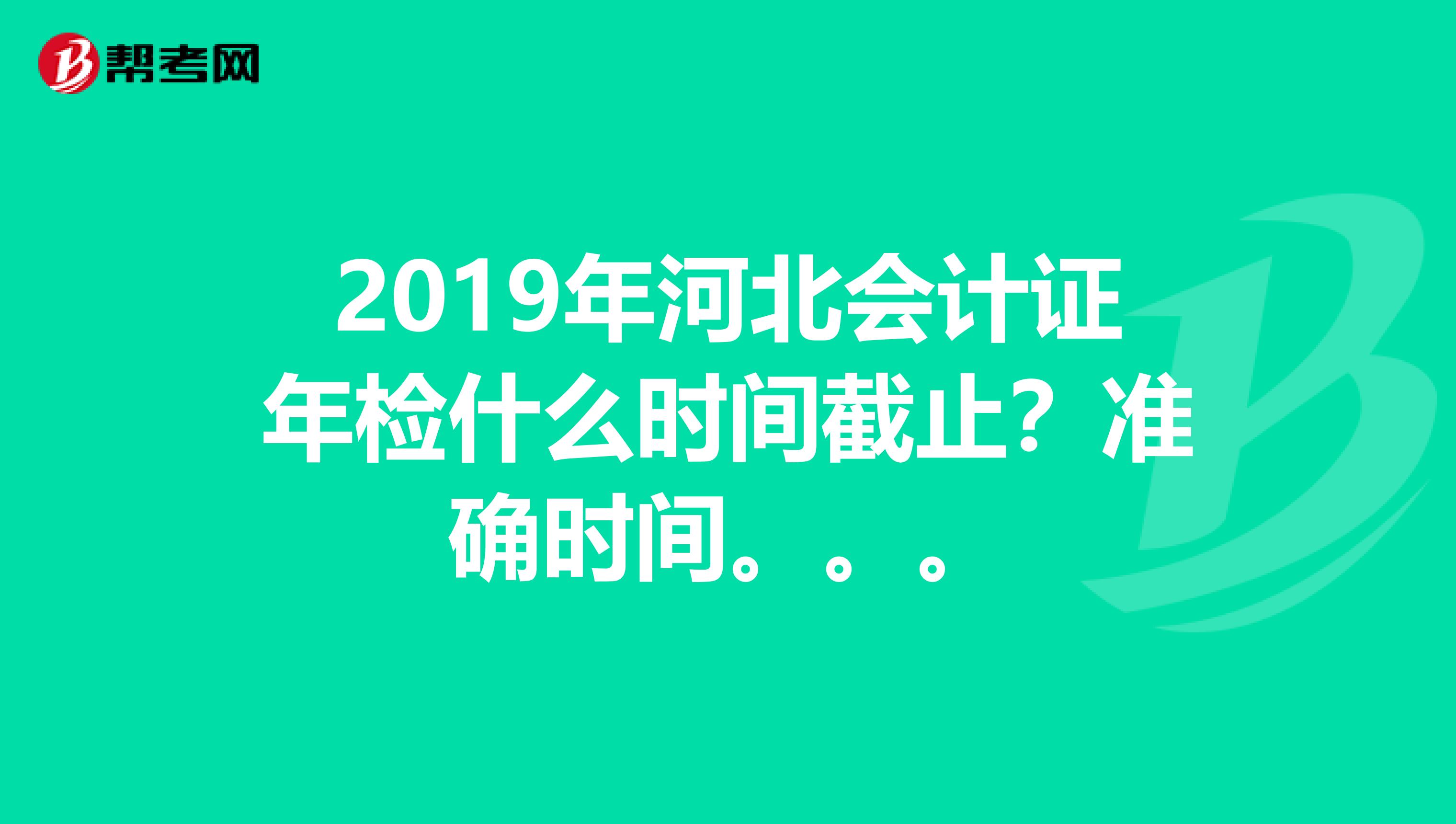 2019年河北会计证年检什么时间截止？准确时间。。。