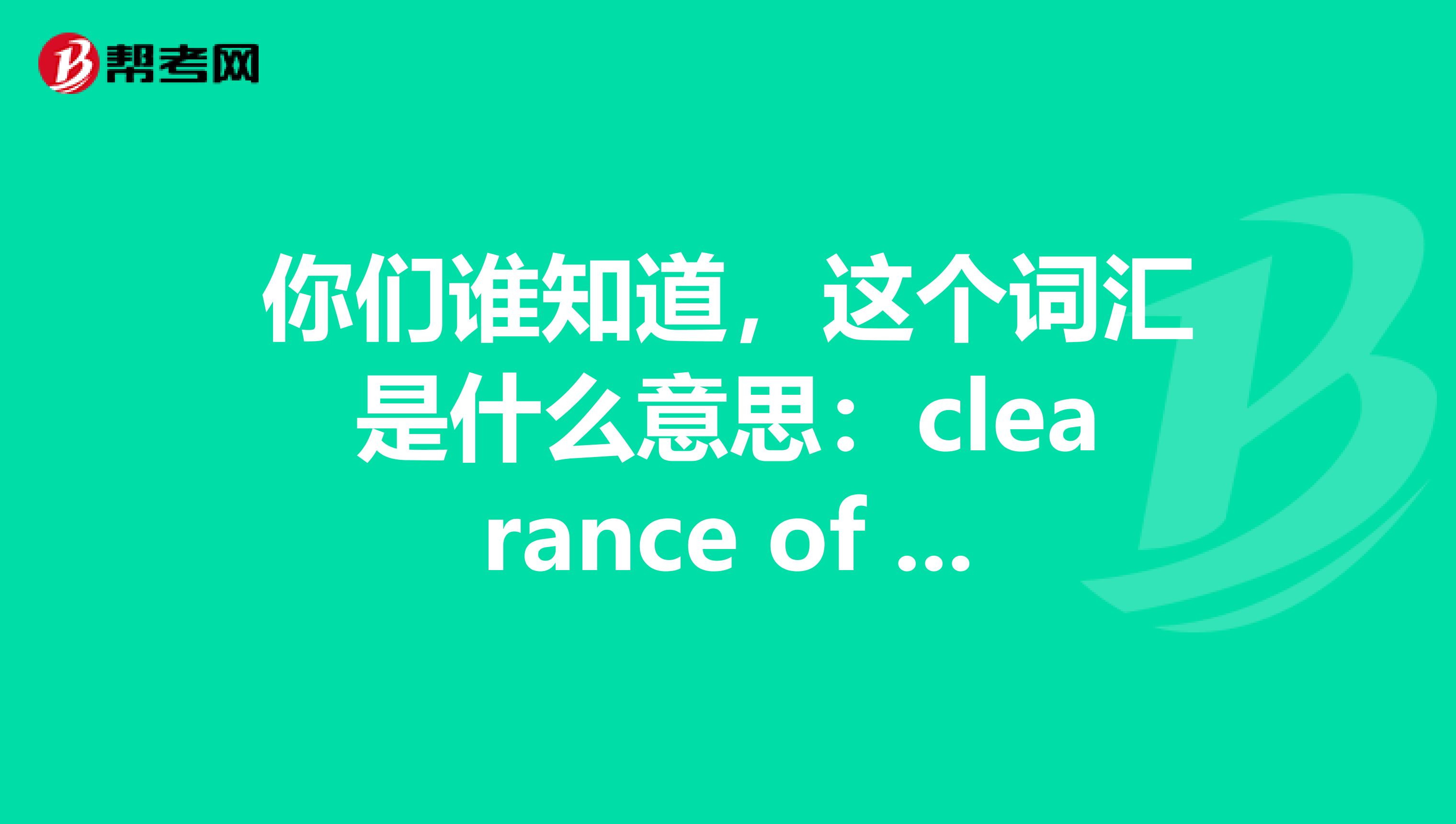 你们谁知道,这个词汇是什么意思:clearance of goods,在学BEC初级的时候忘了