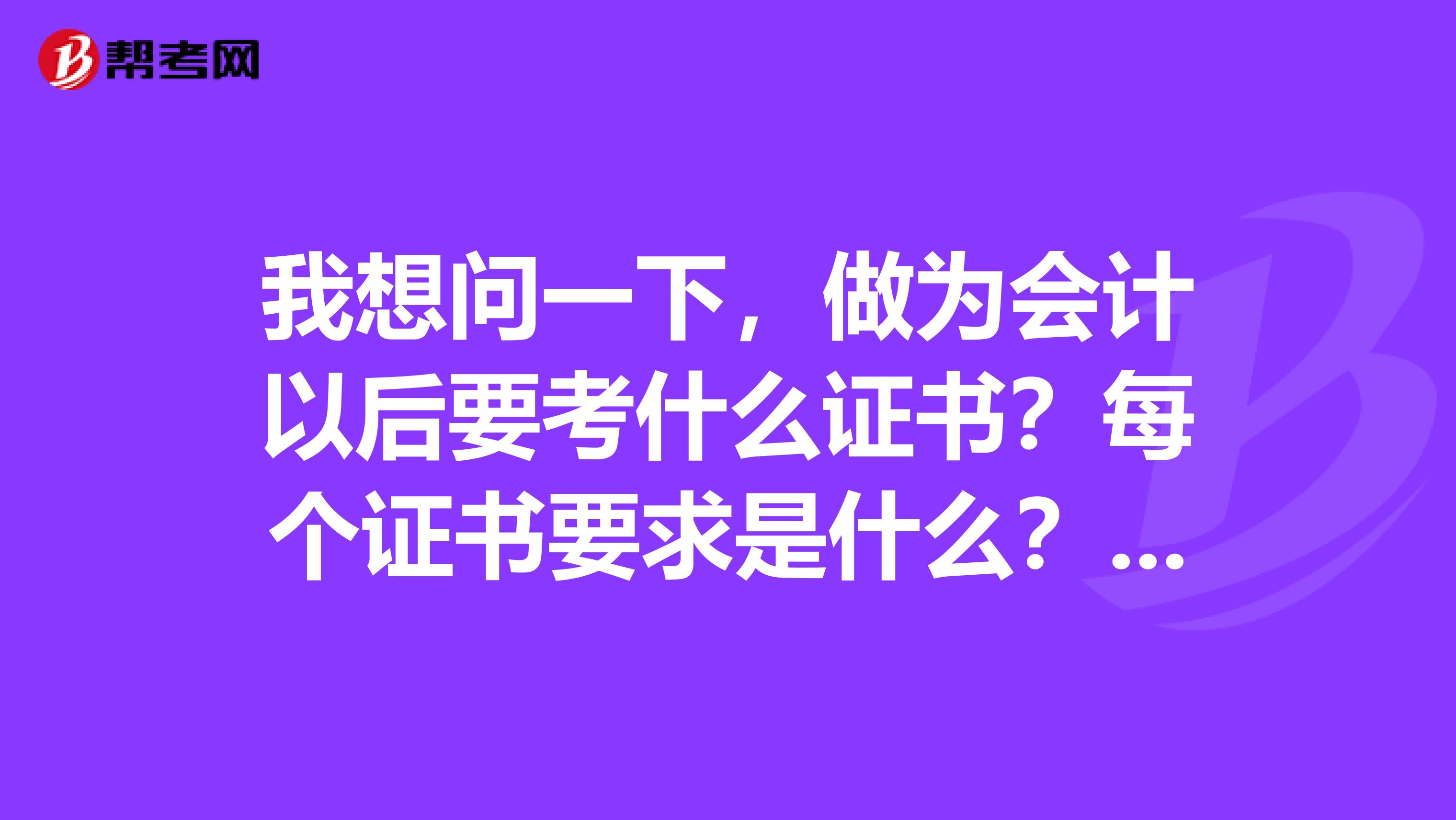 我想問(wèn)一下，做為會(huì)計(jì)以后要考什么證書(shū)？每個(gè)證書(shū)要求是什么？比如學(xué)歷，工作年限，謝謝