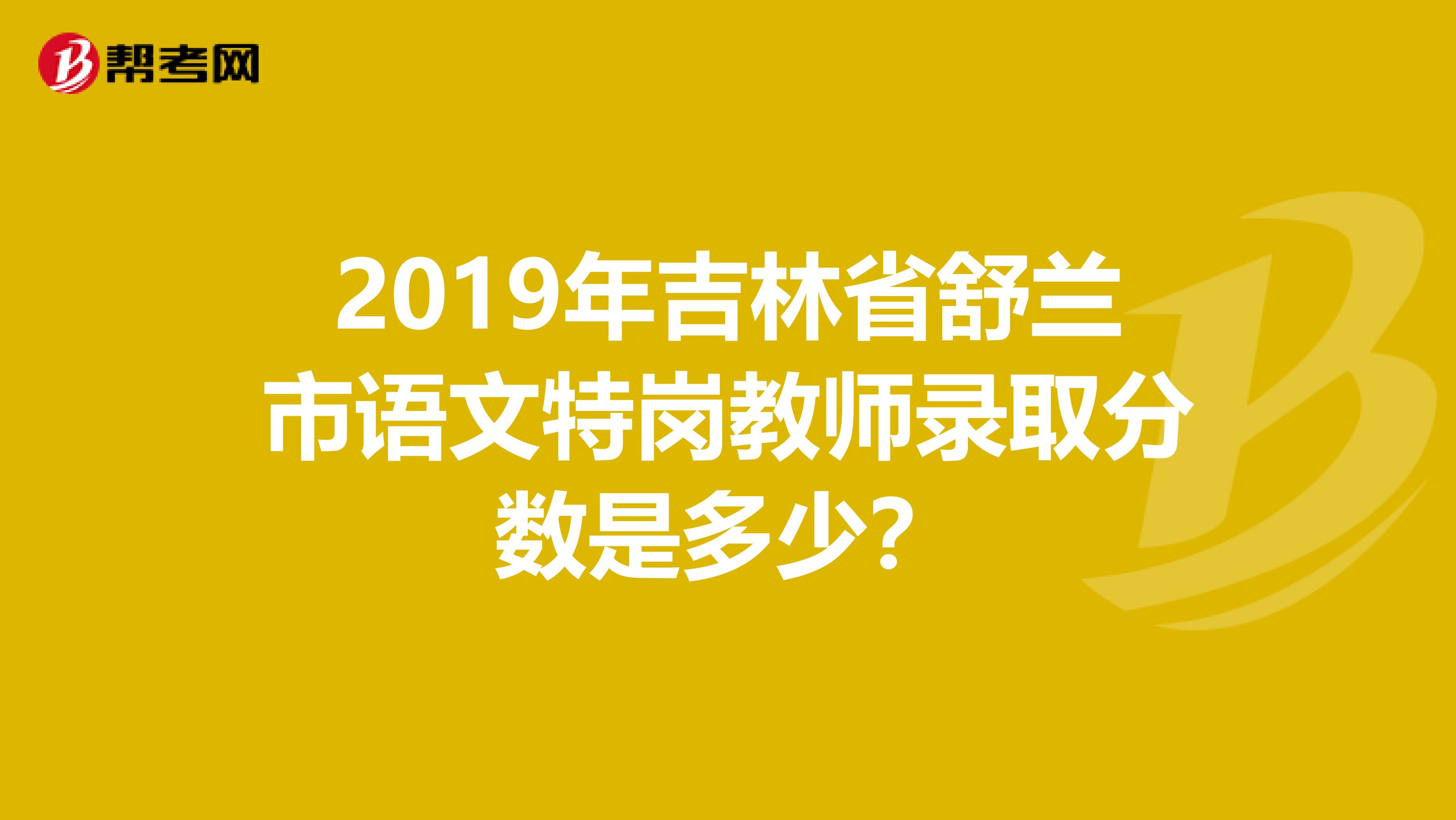 2019年吉林省舒兰市语文特岗教师录取分数是多少？