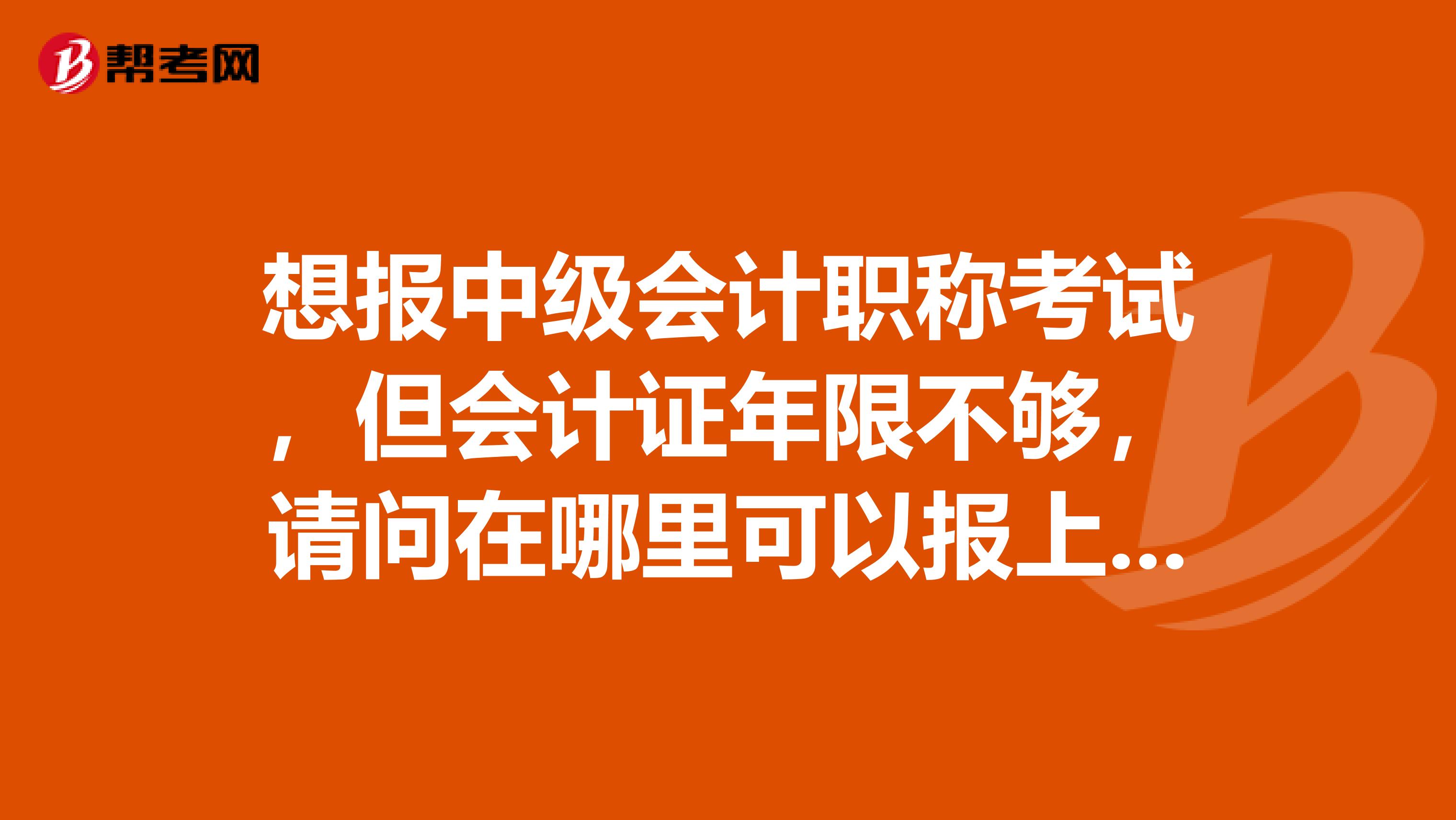 想報中級會計職稱考試，但會計證年限不夠，請問在哪里可以報上名啊？