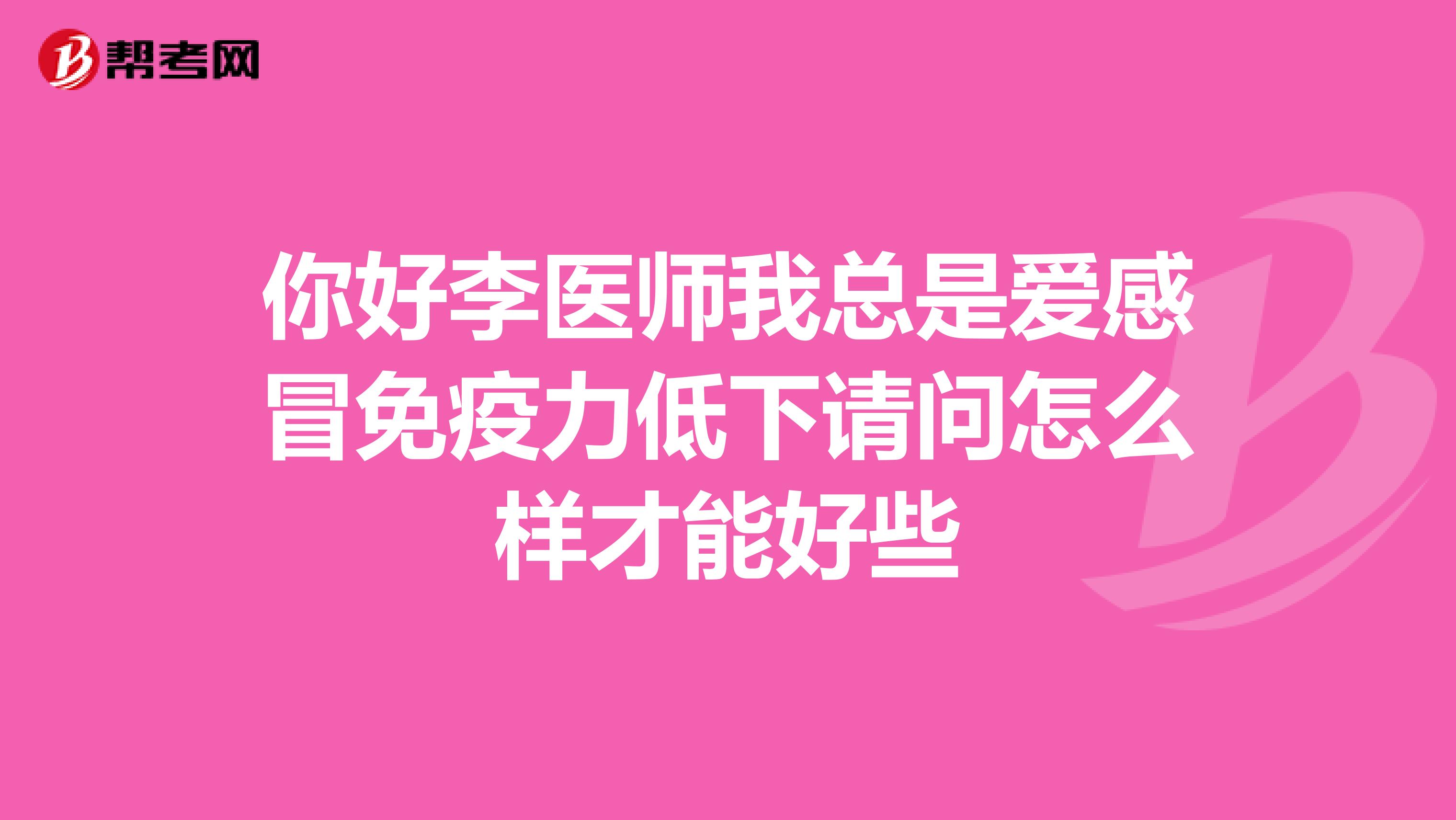 你好李医师我总是爱感冒免疫力低下请问怎么样才能好些