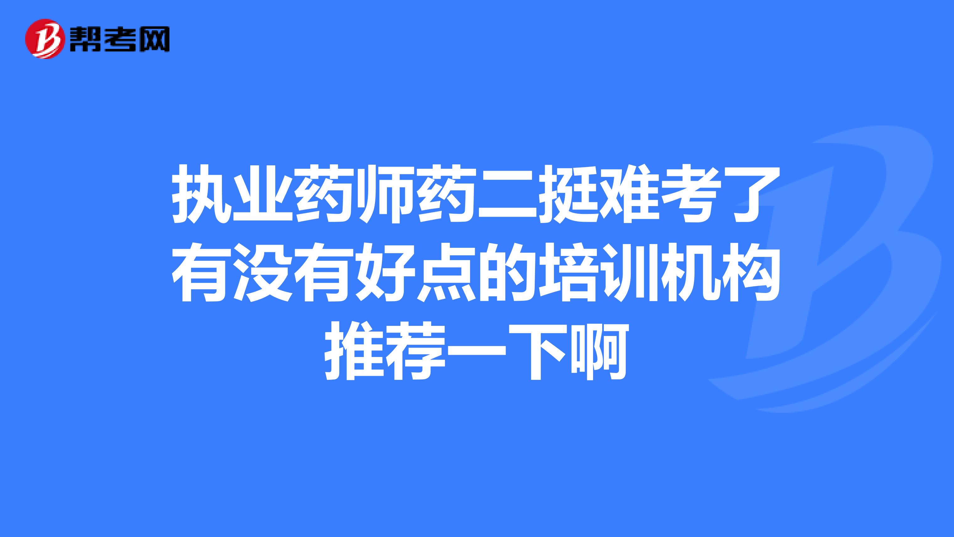 执业药师药二挺难考了有没有好点的培训机构推荐一下啊