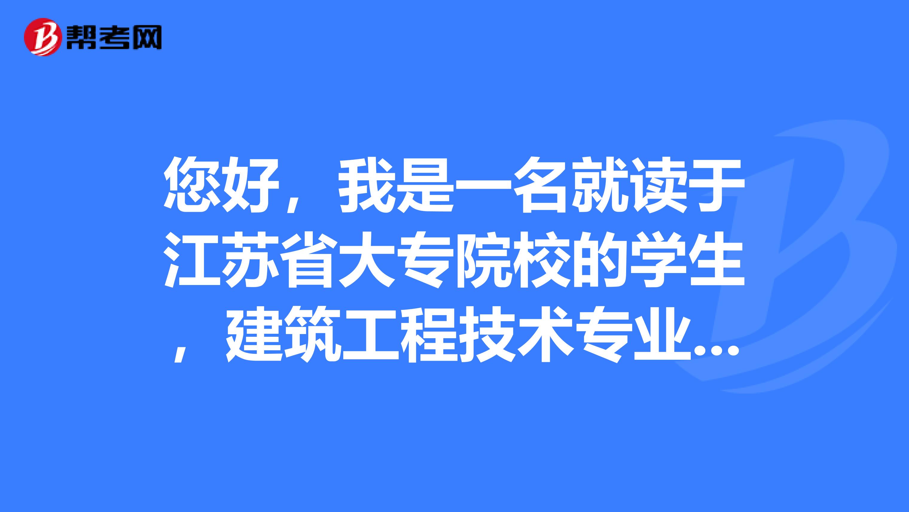 您好,我是一名就讀於江蘇省大專院校的學生,建築工程技術專業,請問