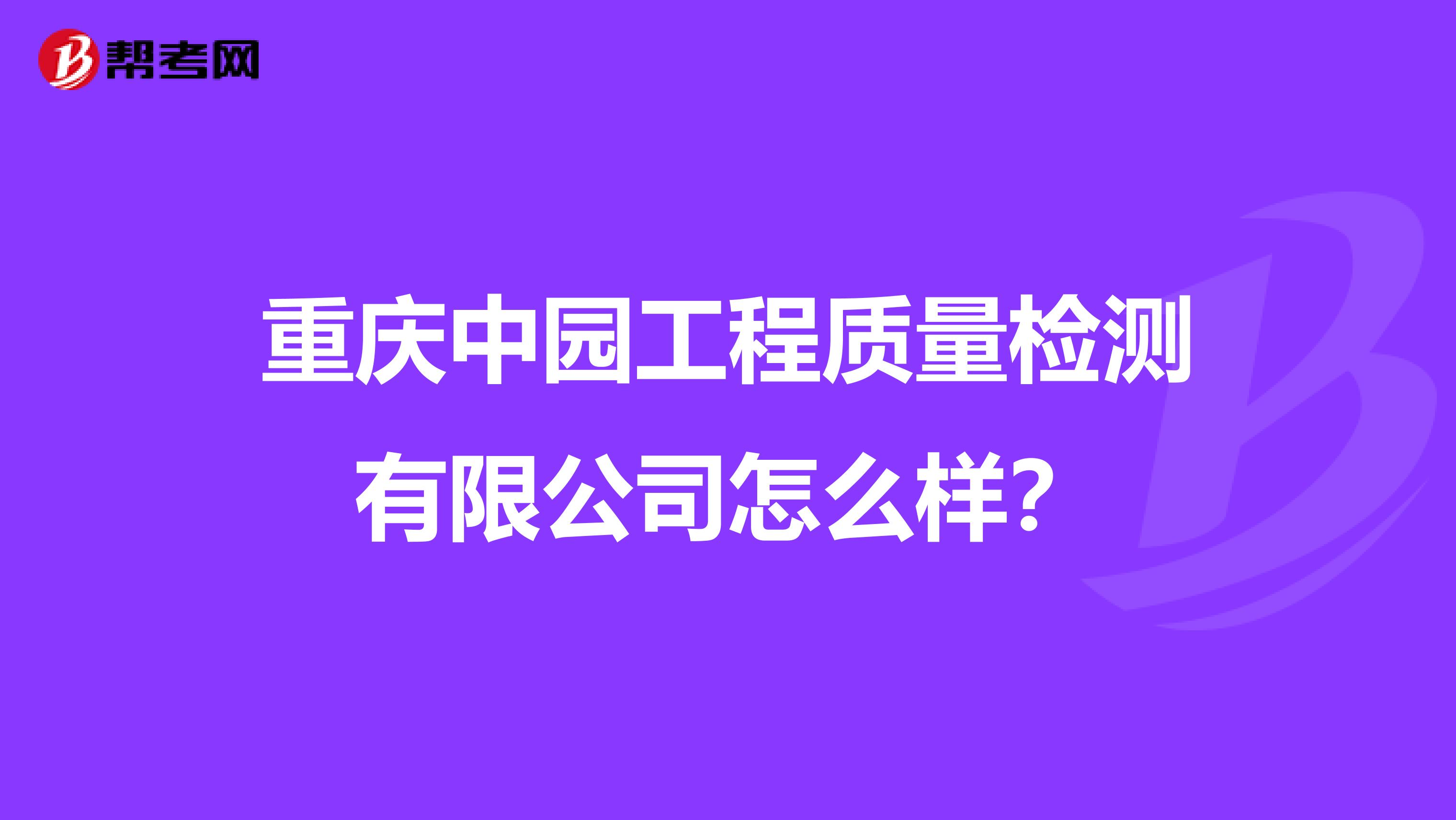 重庆中园工程质量检测有限公司怎么样？