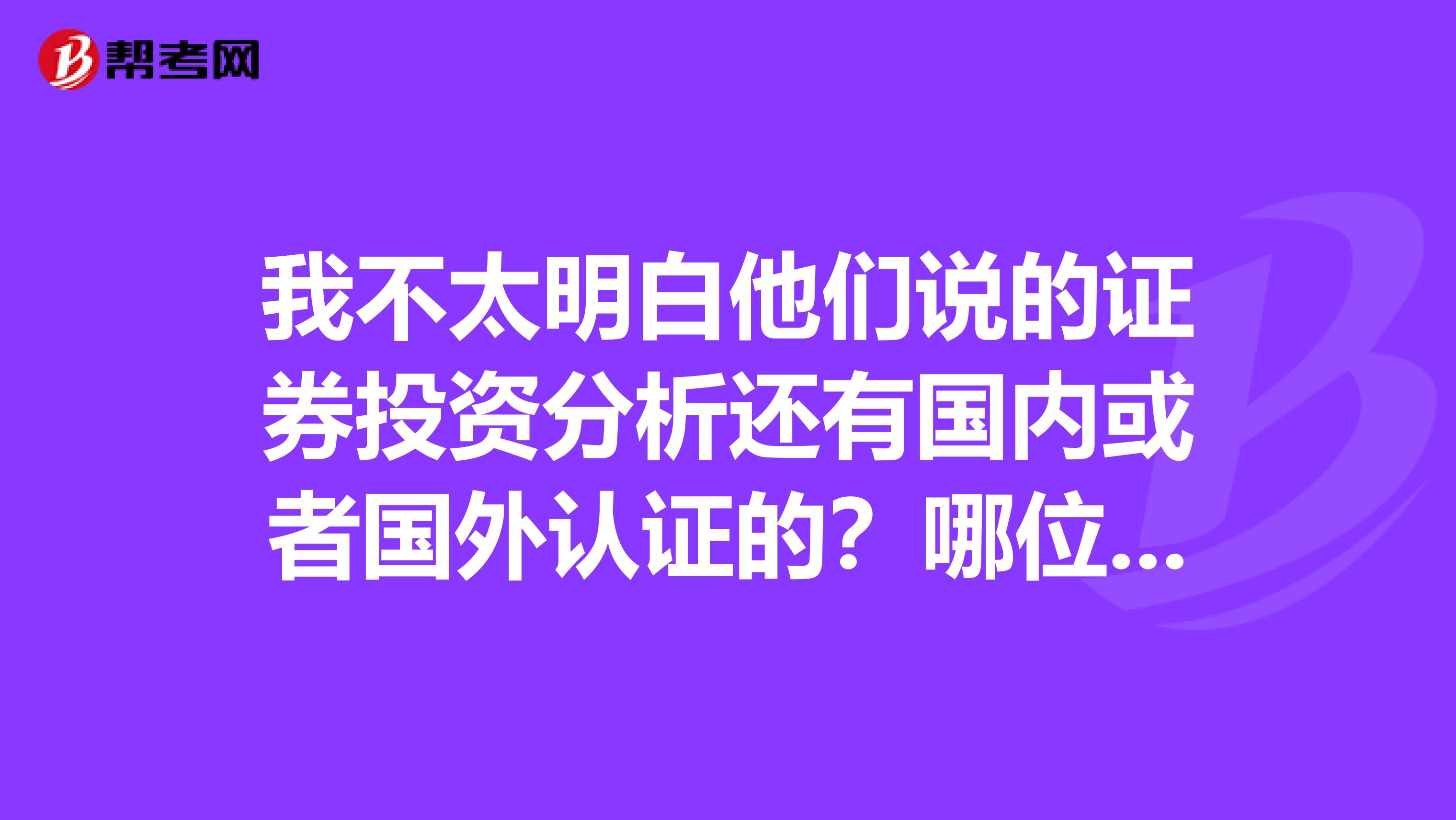 我不太明白他们说的证券投资分析还有国内或者国外认证的?哪位兄弟简单解答下吧