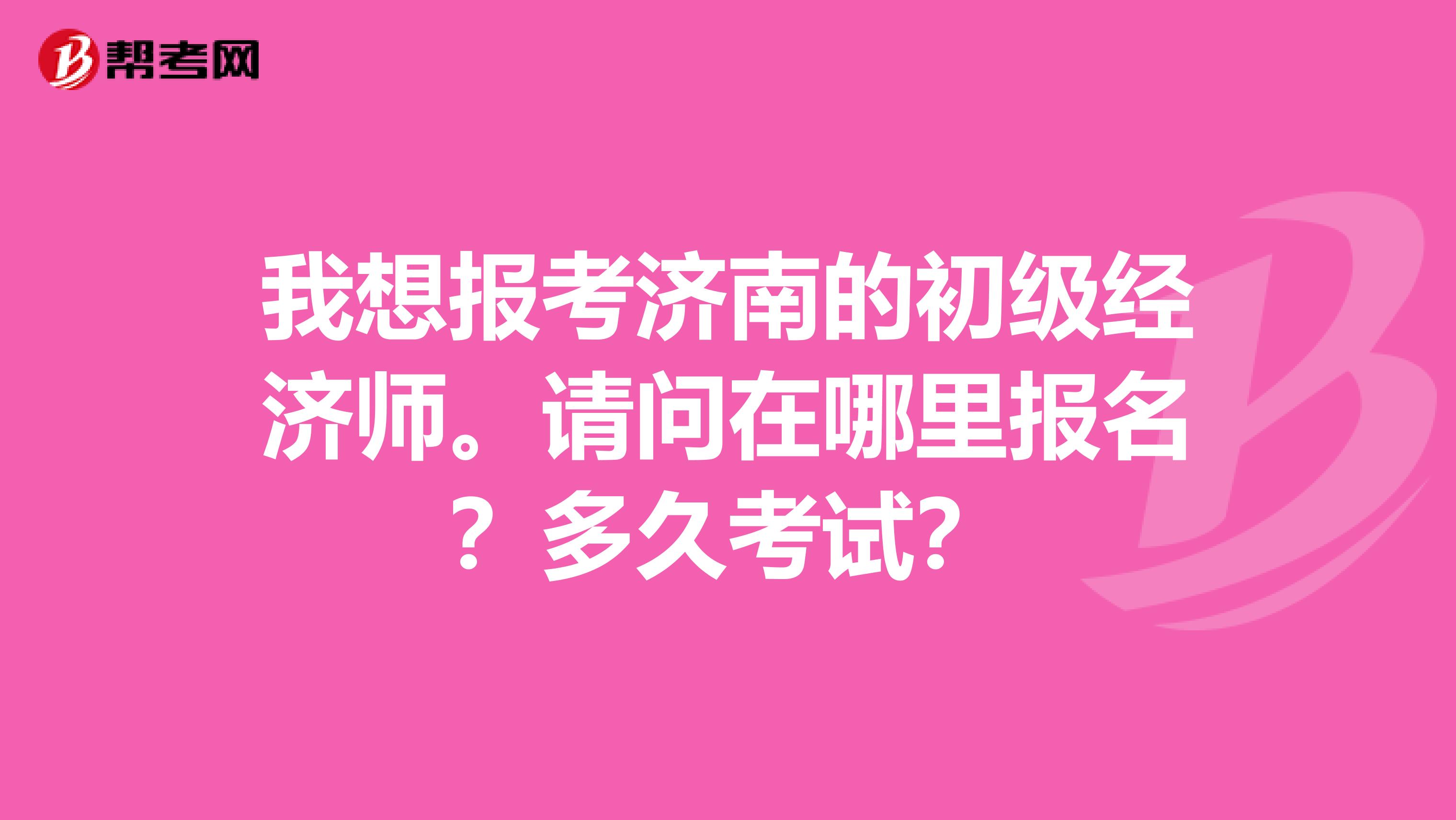 我想报考济南的初级经济师。请问在哪里报名？多久考试？