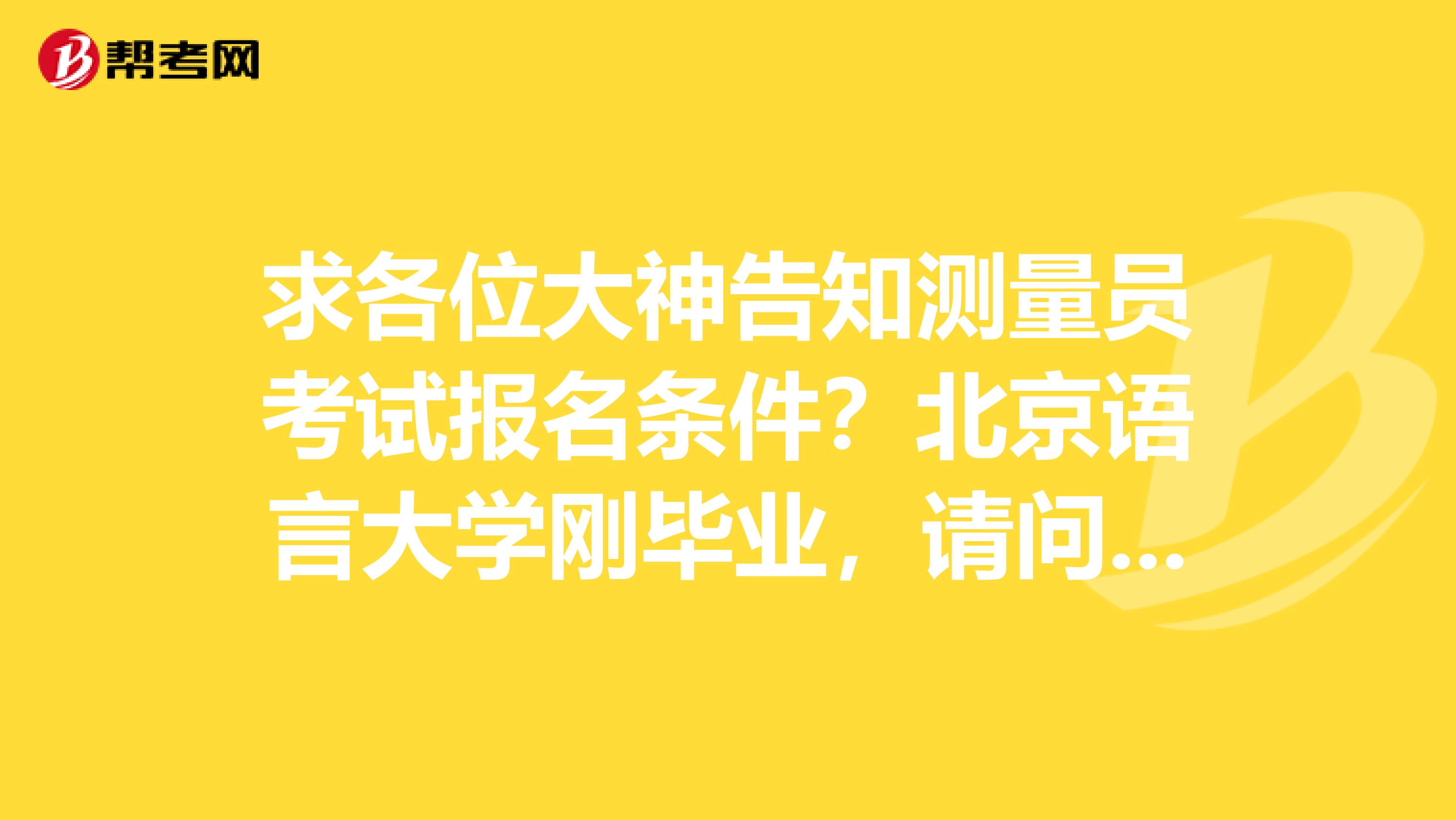 求各位大神告知测量员考试报名条件？北京语言大学刚毕业，请问有什么要求？