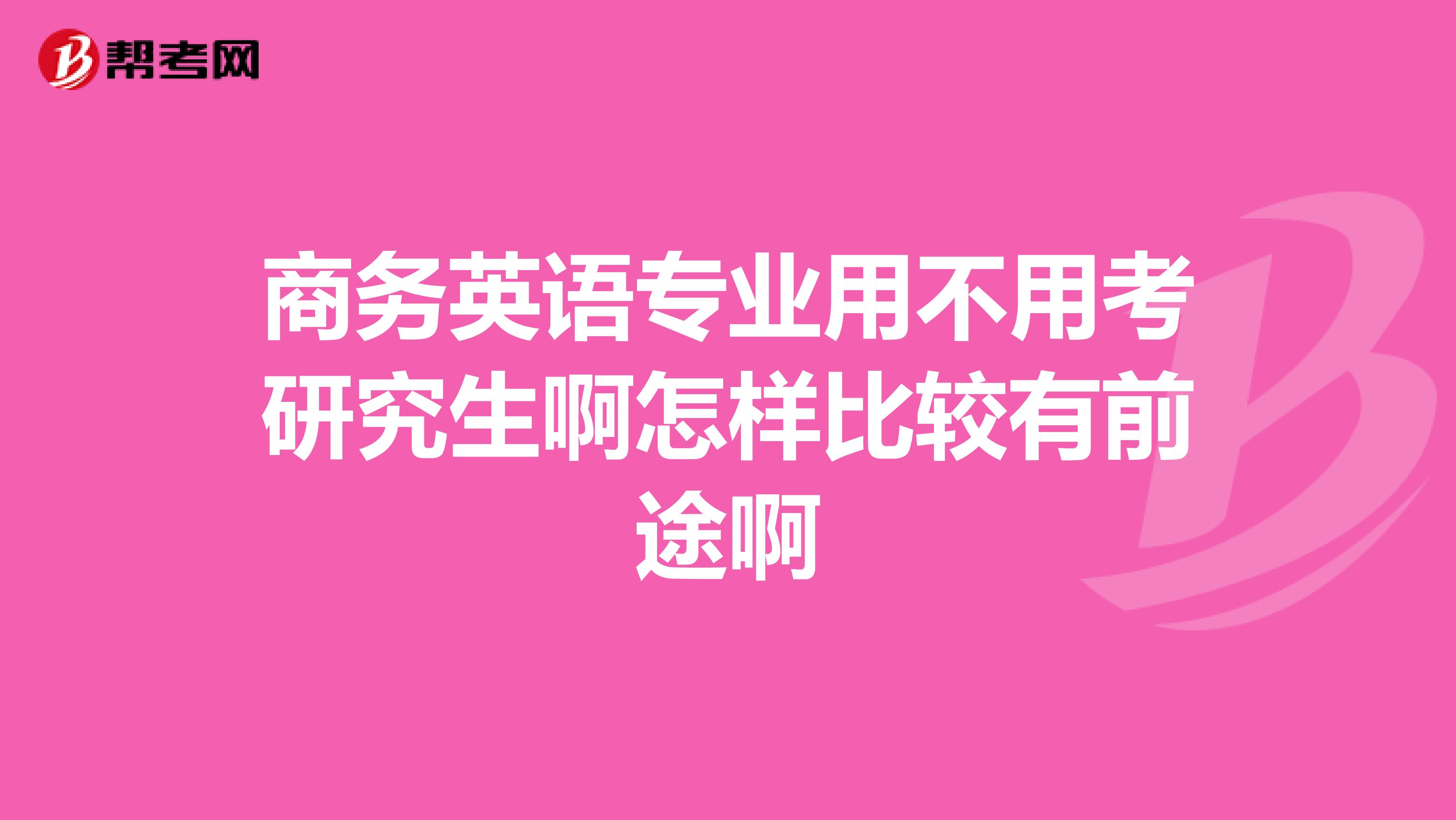 商务英语专业用不用考研究生啊怎样比较有前途啊