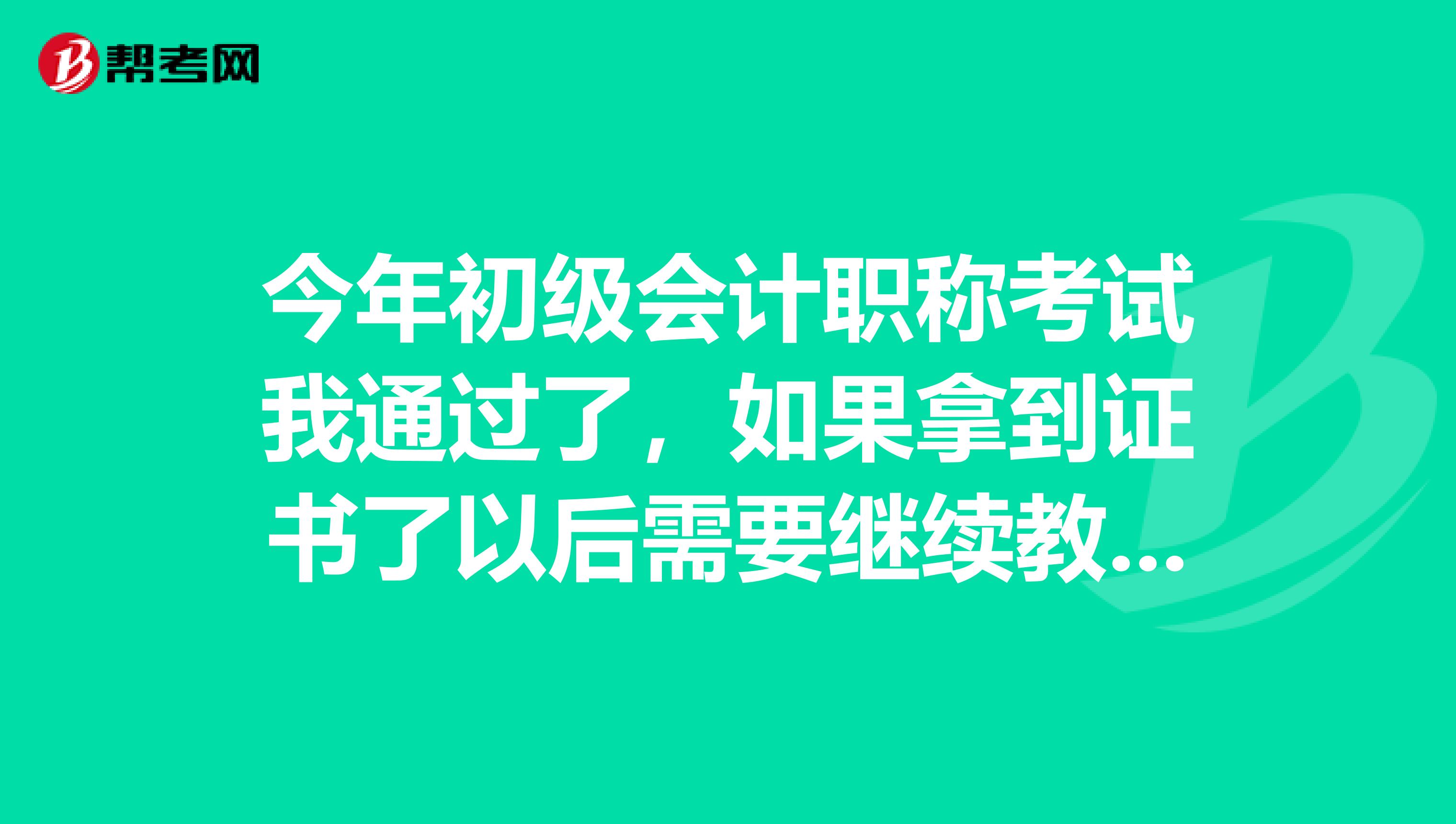 今年初级会计职称考试我通过了,如果拿到证书了以后需要继续教育吗?