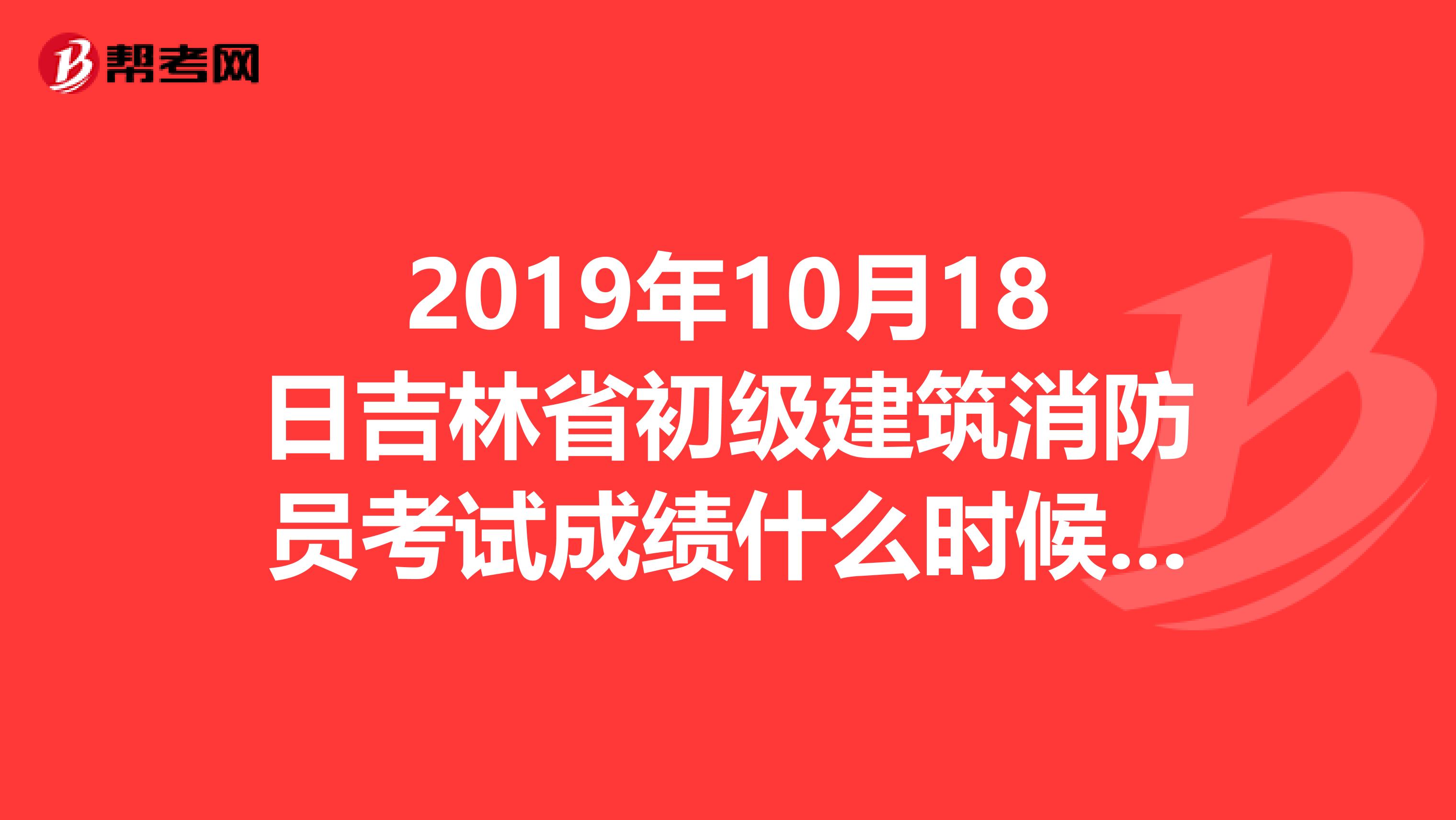 2019年10月18日吉林省初级建筑消防员考试成绩什么时候下来