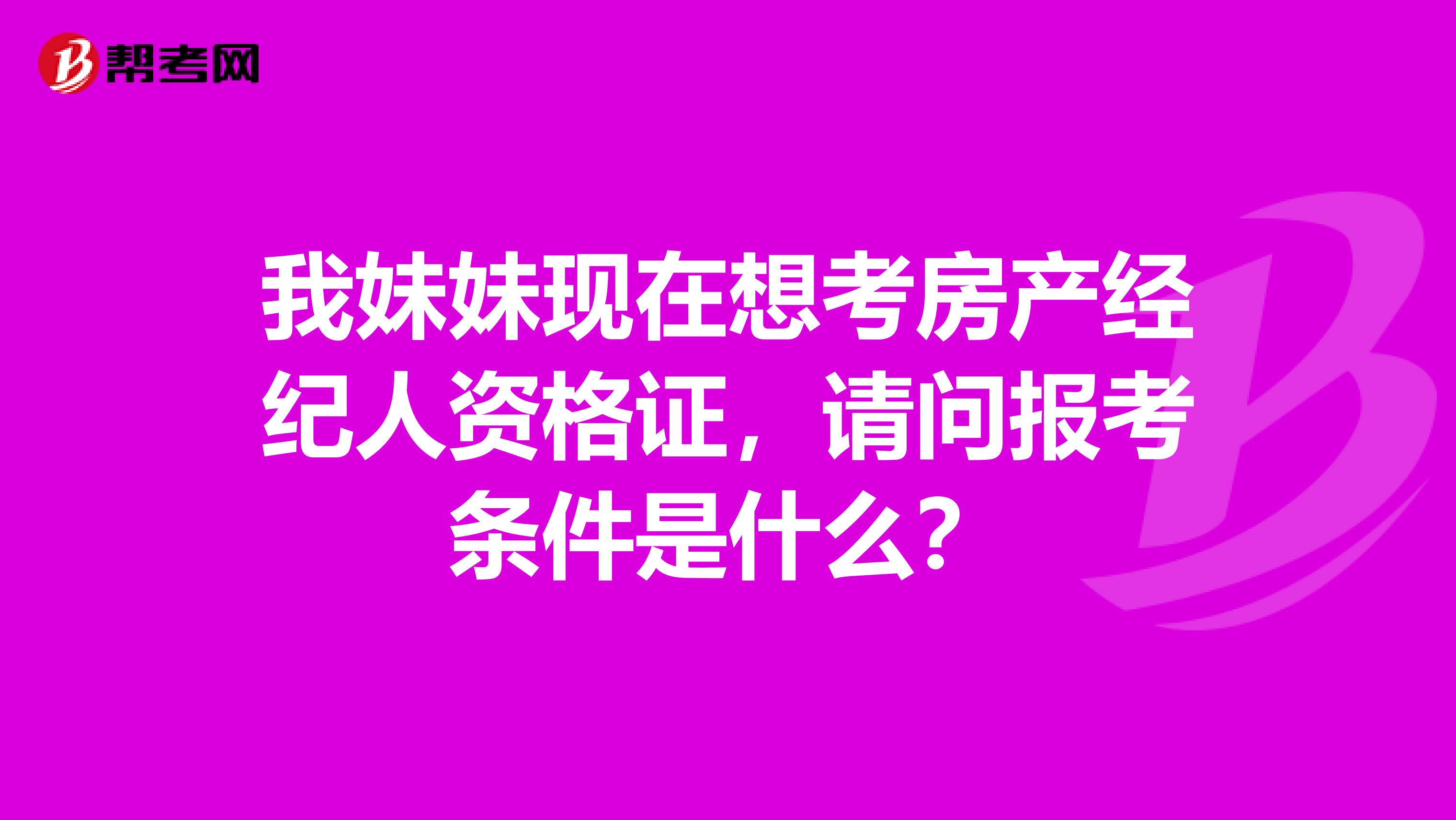 我妹妹现在想考房产经纪人资格证，请问报考条件是什么？