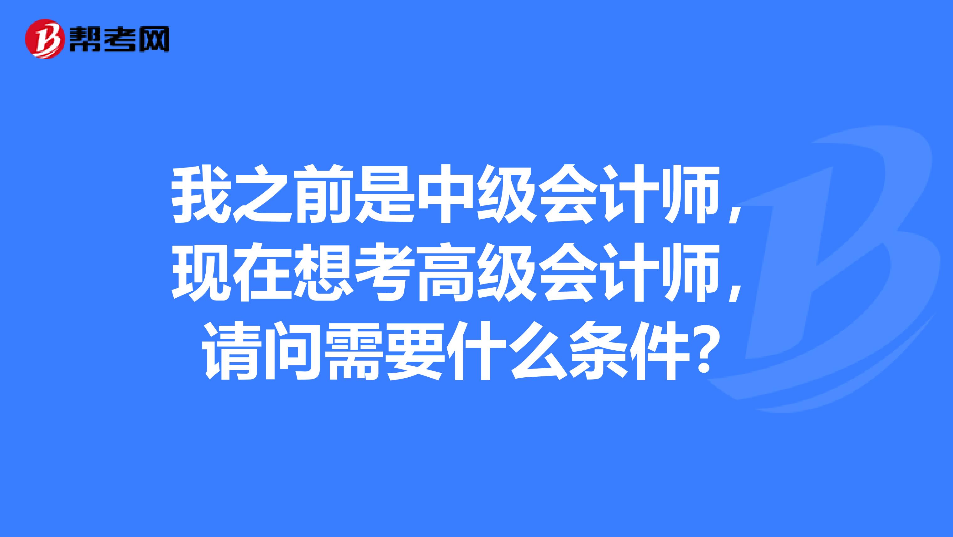 我之前是中级会计师,现在想考高级会计师,请问需要什么条件?
