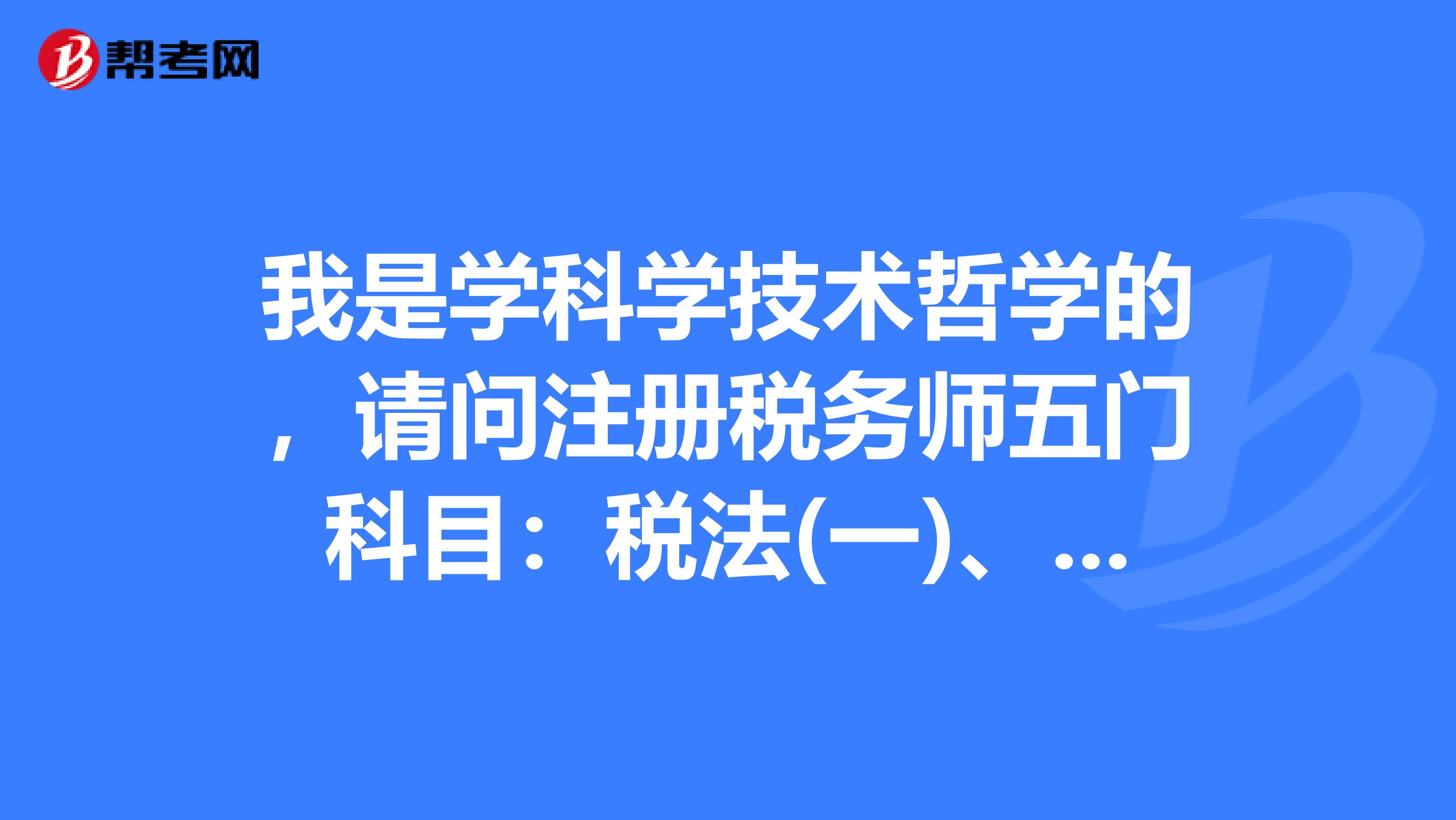 我是學科學技術哲學的，請問注冊稅務師五門科目：稅法(一)、稅法(二)、稅務代理實務、財務與會計、稅收相關法律，從難到簡怎么排序呀