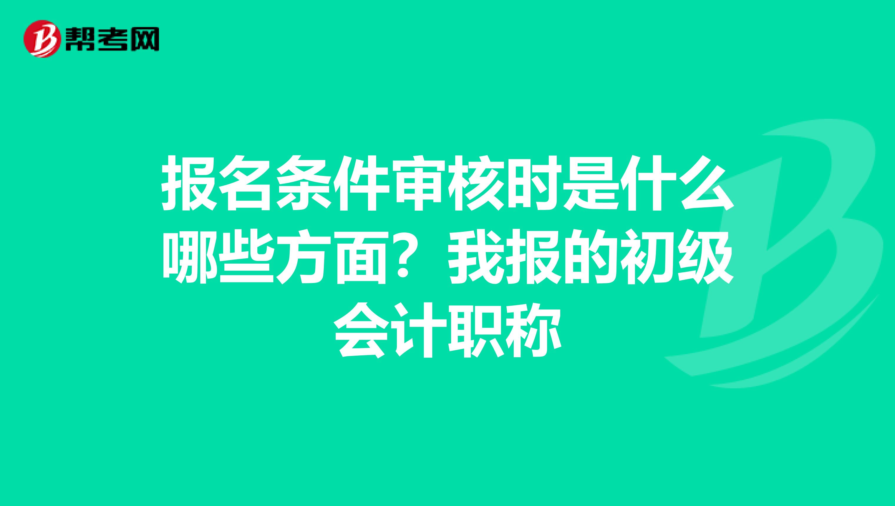 报名条件审核时是什么哪些方面?我报的初级会计职称