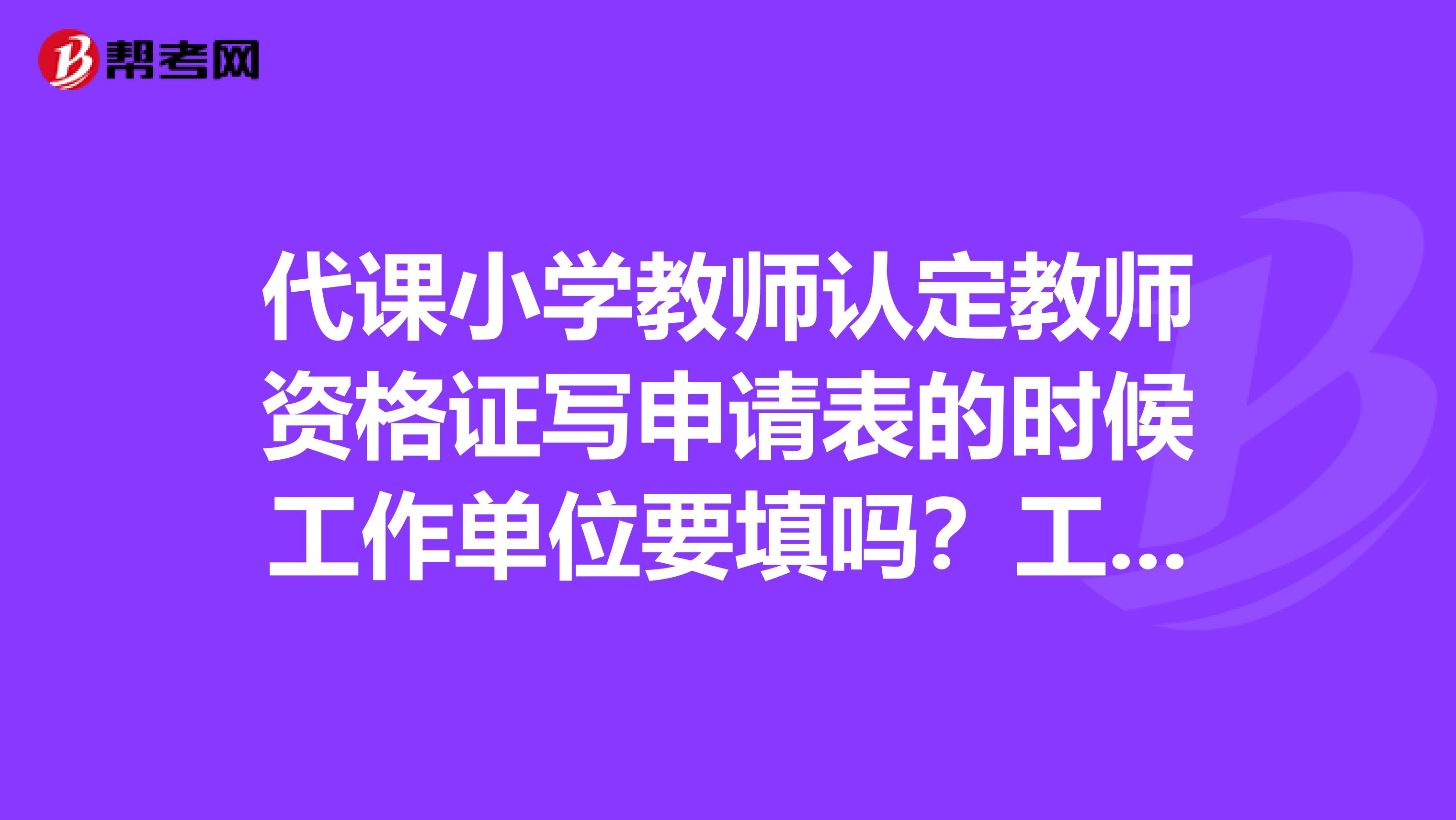 代课小学教师认定教师资格证写申请表的时候工作单位要填吗？工作职务写什么？