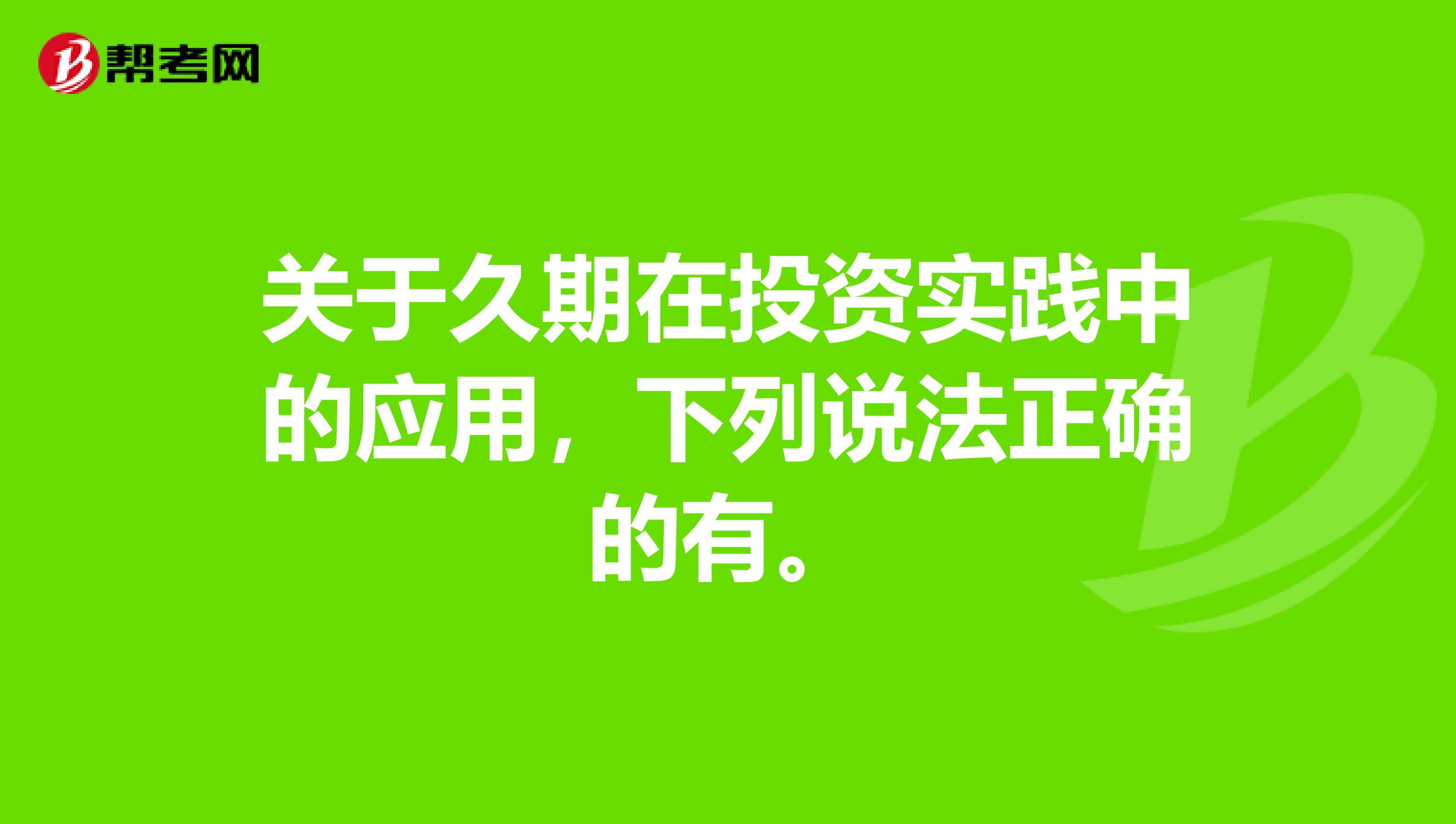 关于久期在投资实践中的应用，下列说法正确的有。