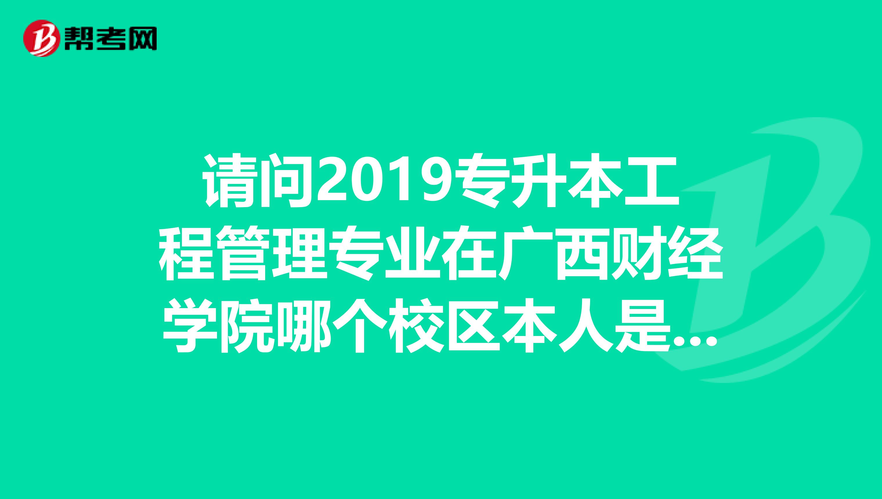 请问2019专升本工程管理专业在广西财经学院哪个校区本人是从别的学校升本到财经的。