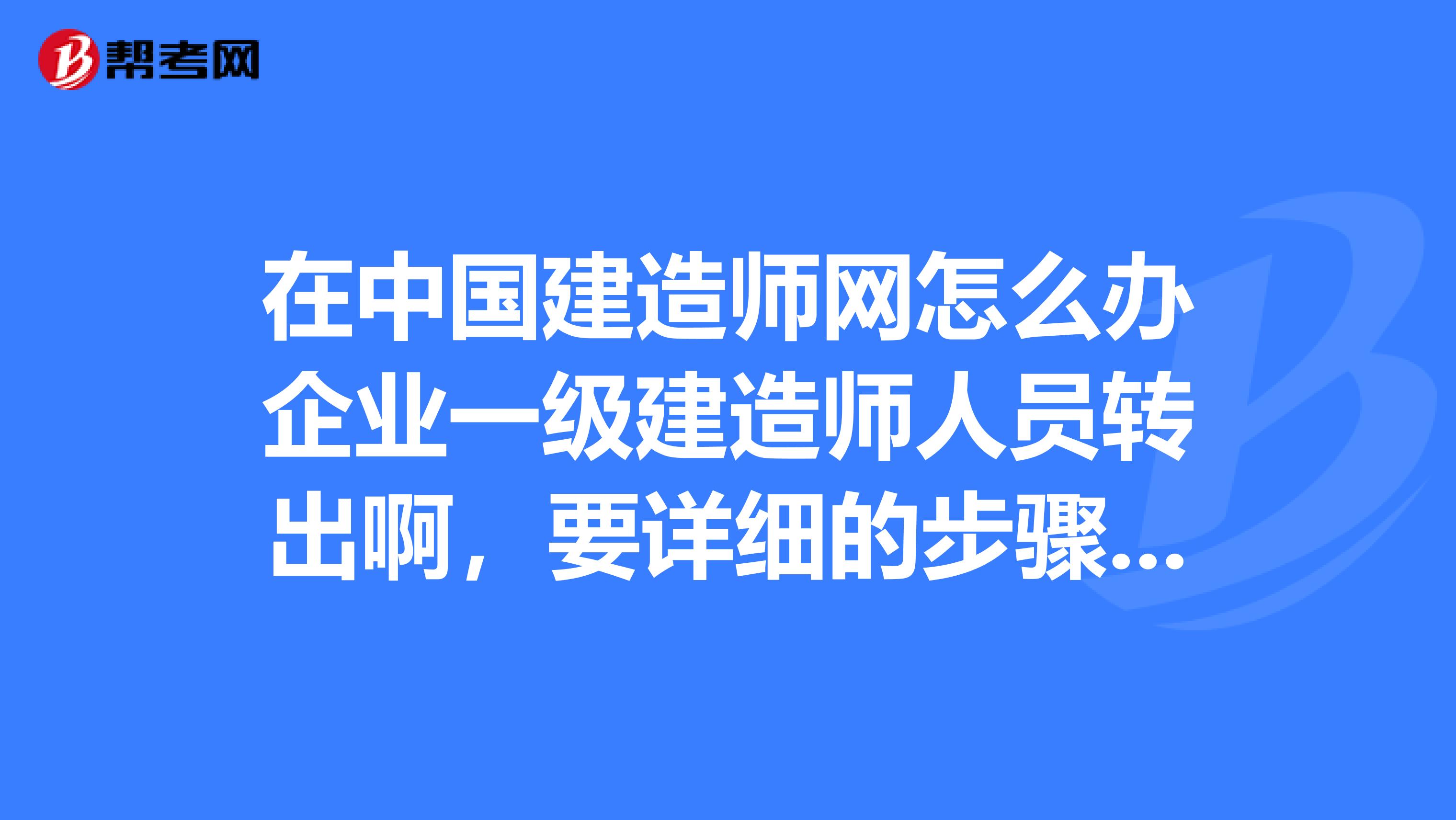 在中国建造师网怎么办企业一级建造师人员转出啊，要详细的步骤和注意事项及相关手续的步骤解说，很急