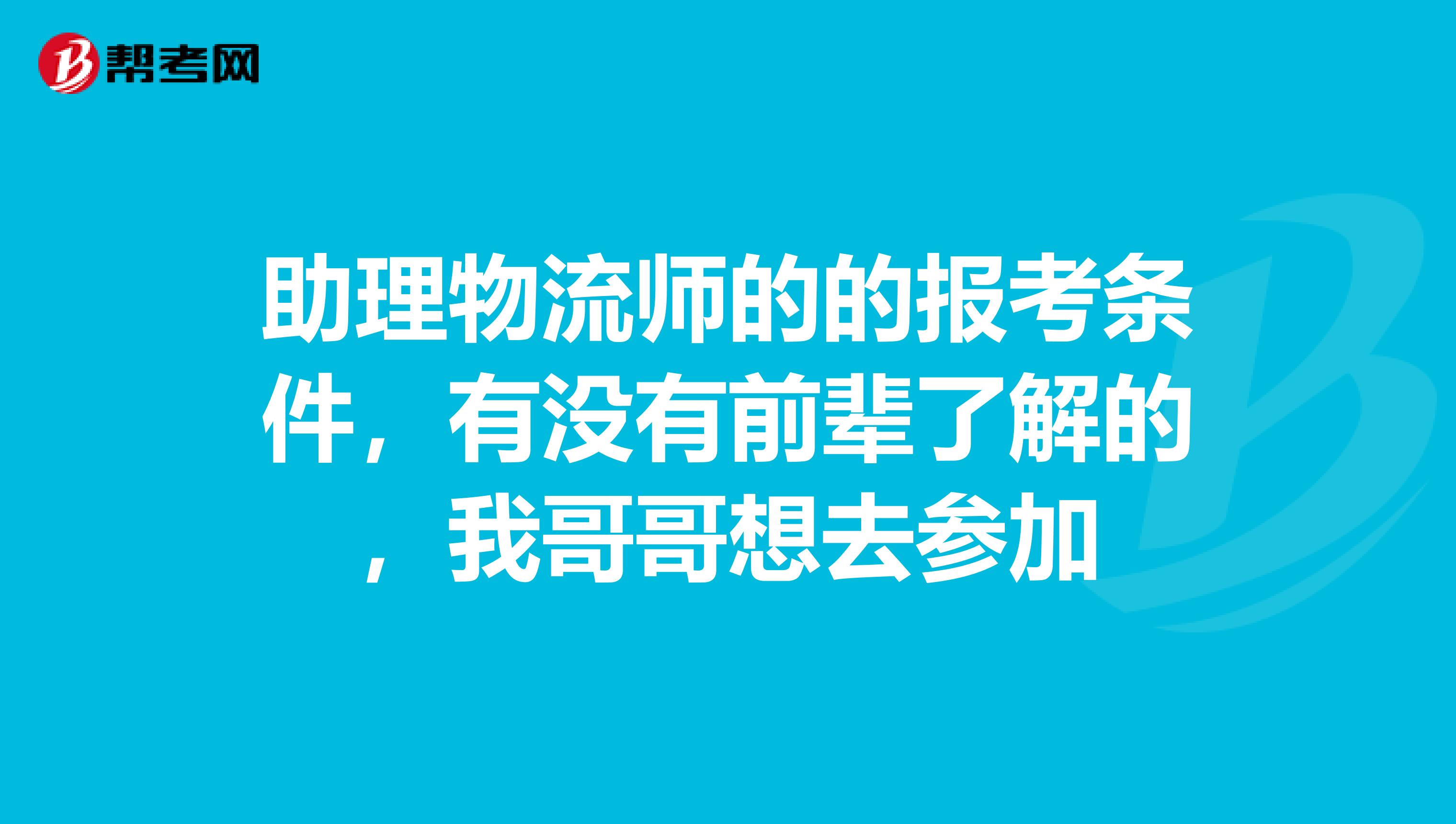 助理物流师的的报考条件，有没有前辈了解的，我哥哥想去参加