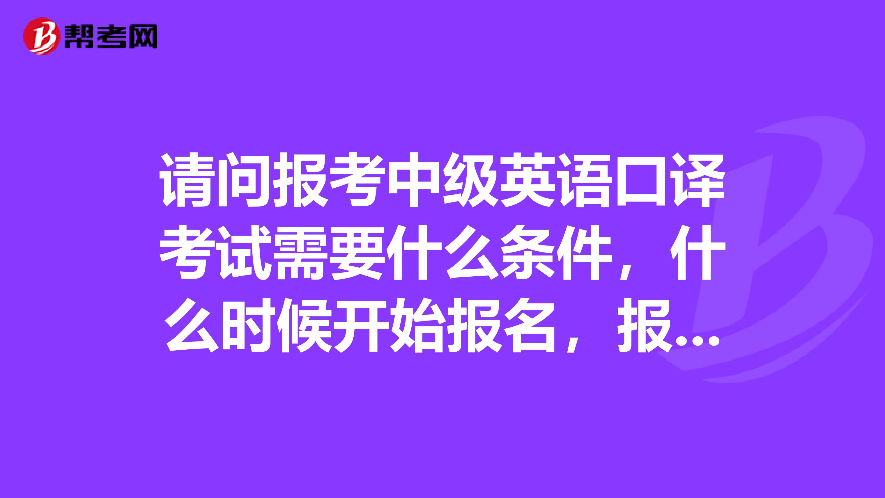 请问报考中级英语口译考试需要什么条件，什么时候开始报名，报名费多少，怎么报？