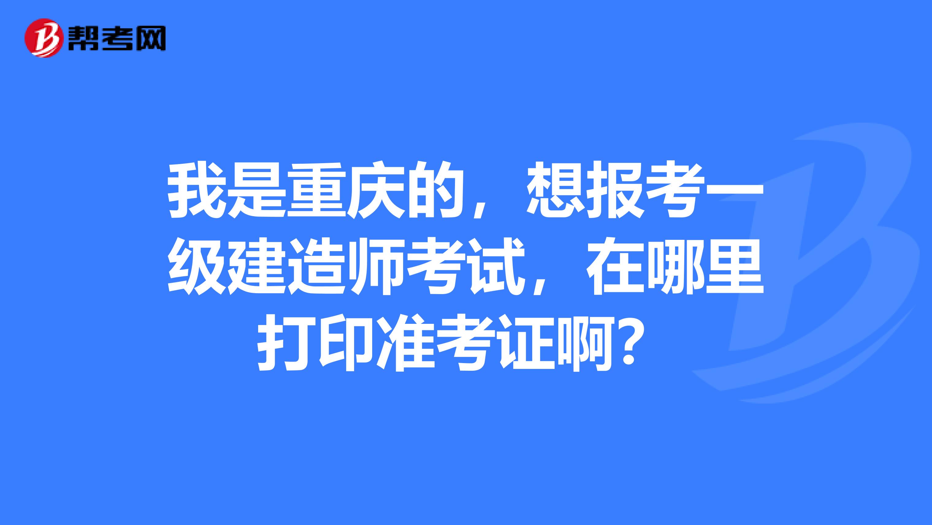 我是重庆的,想报考一级建造师考试,在哪里打印准考证啊?