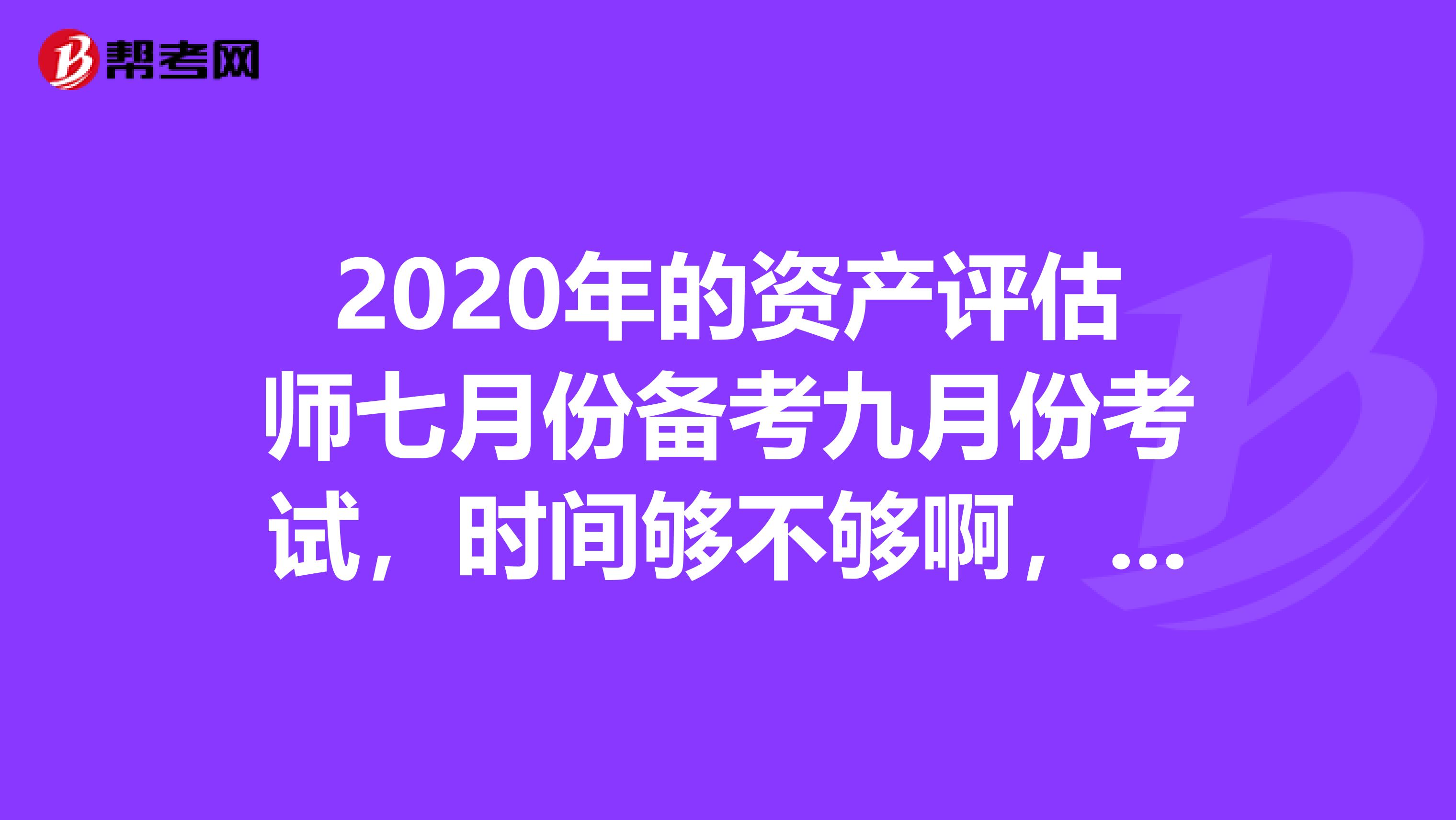 2020年的資產評估師七月份備考九月份考試，時間夠不夠啊，學生黨一枚，想假期看…… 想報但害怕時間不夠，怎么辦??？