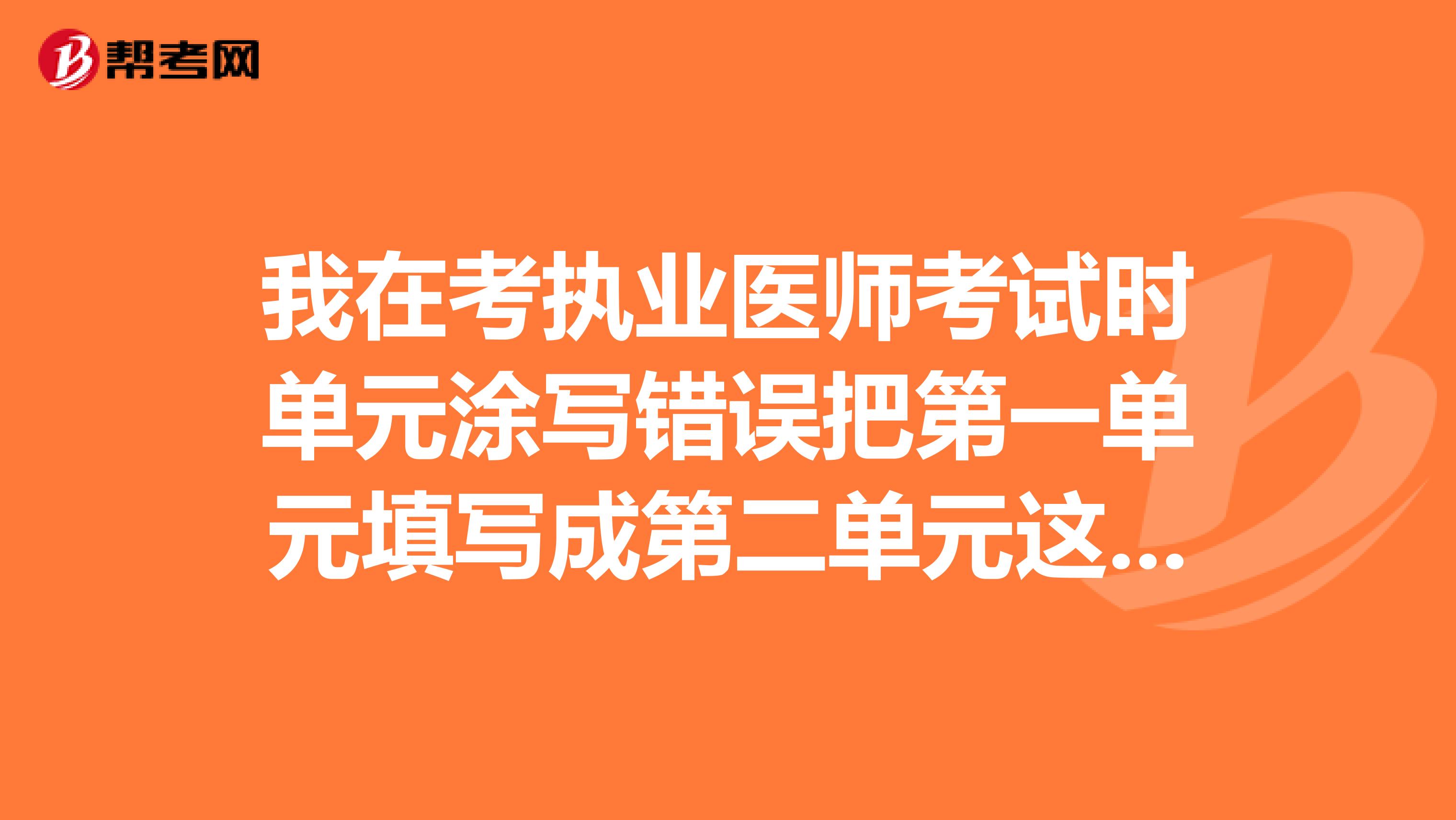 我在考执业医师考试时单元涂写错误把第一单元填写成第二单元这样会得分吗?急急!