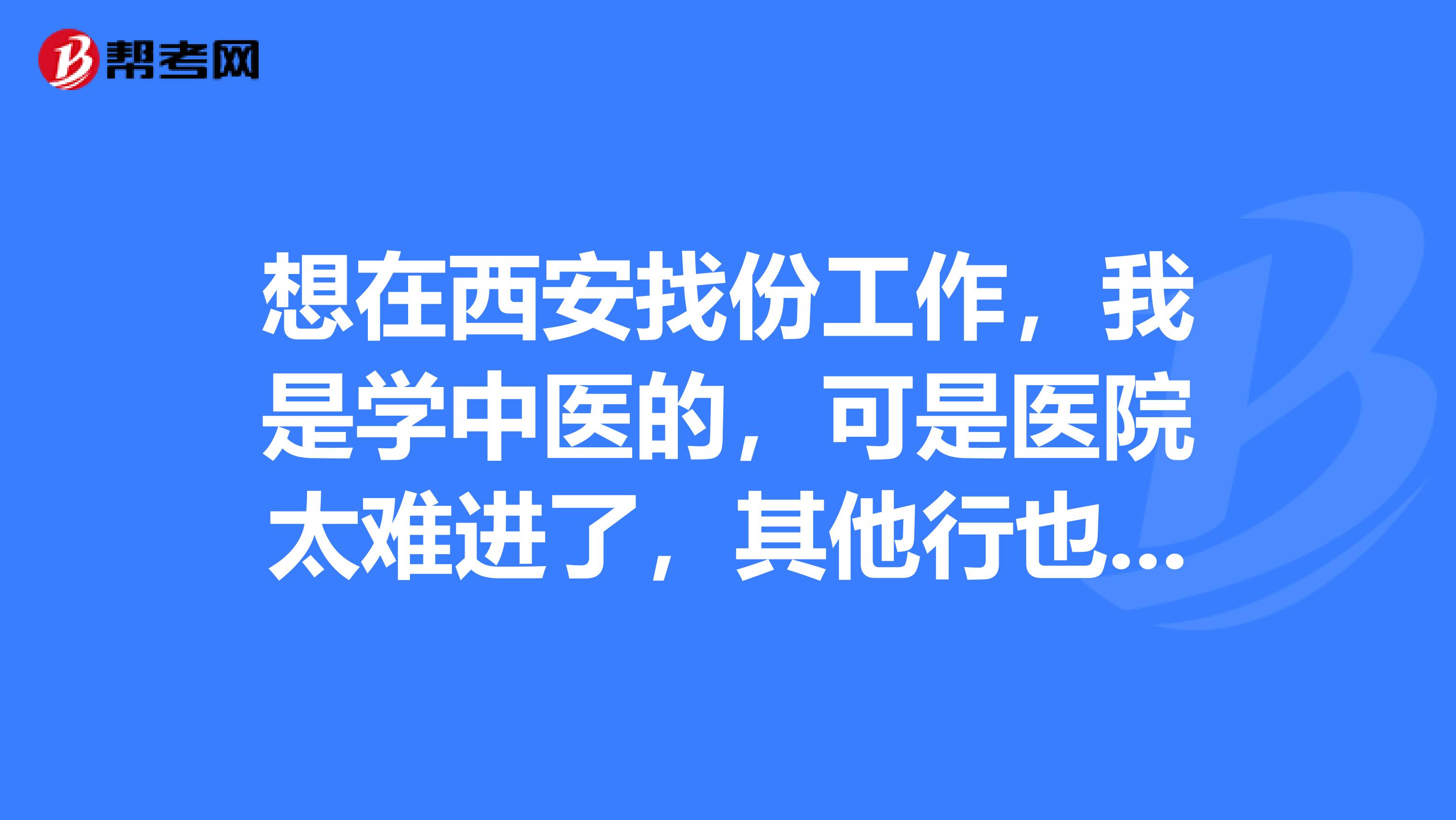 想在西安找份工作,我是学中医的,可是医院太难进了,其他行也也可以。想问下网上的那些招聘可信么?