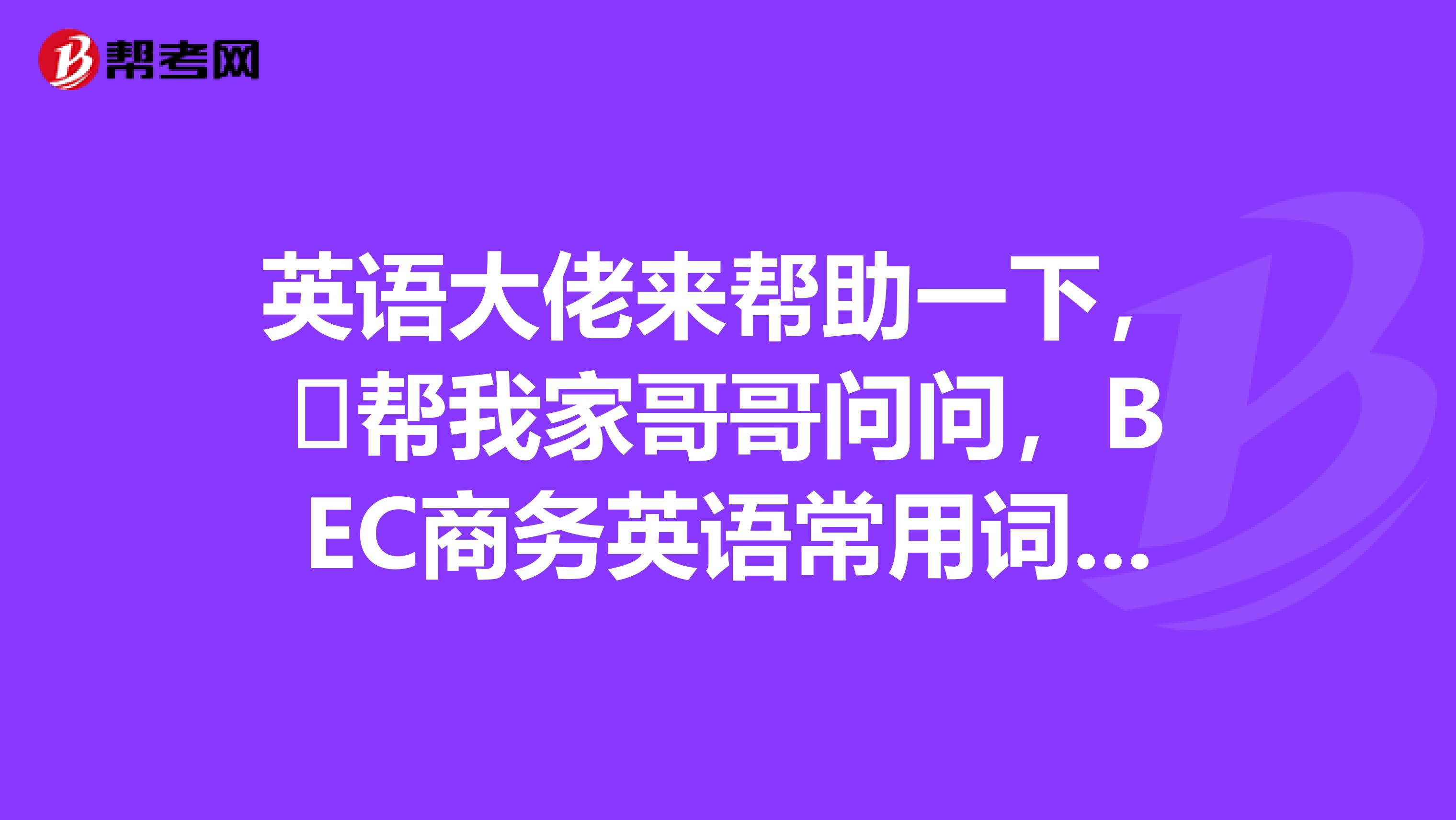 英语大佬来帮助一下，​帮我家哥哥问问，BEC商务英语常用词汇：出口方面