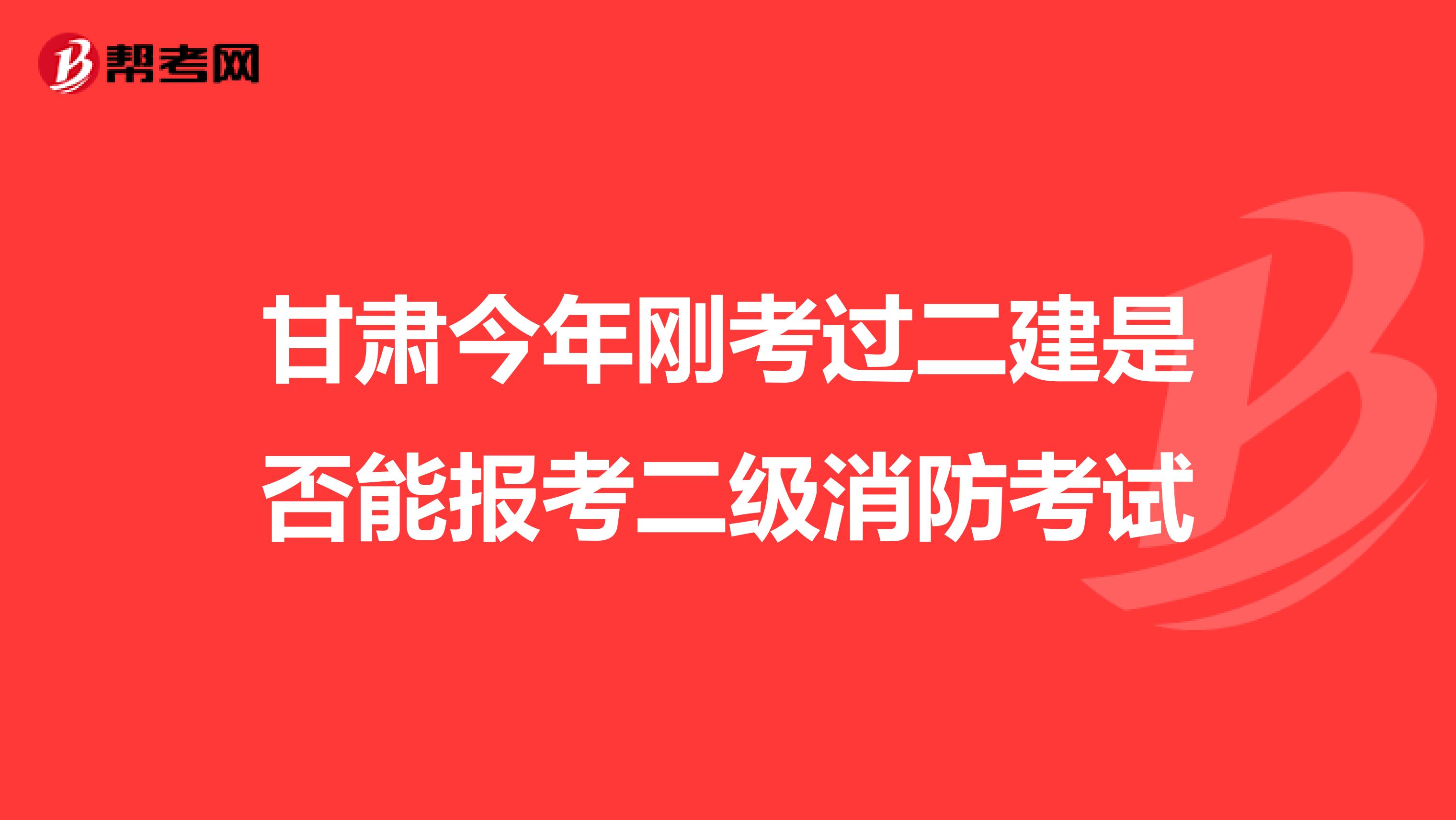 甘肃今年刚考过二建是否能报考二级消防考试