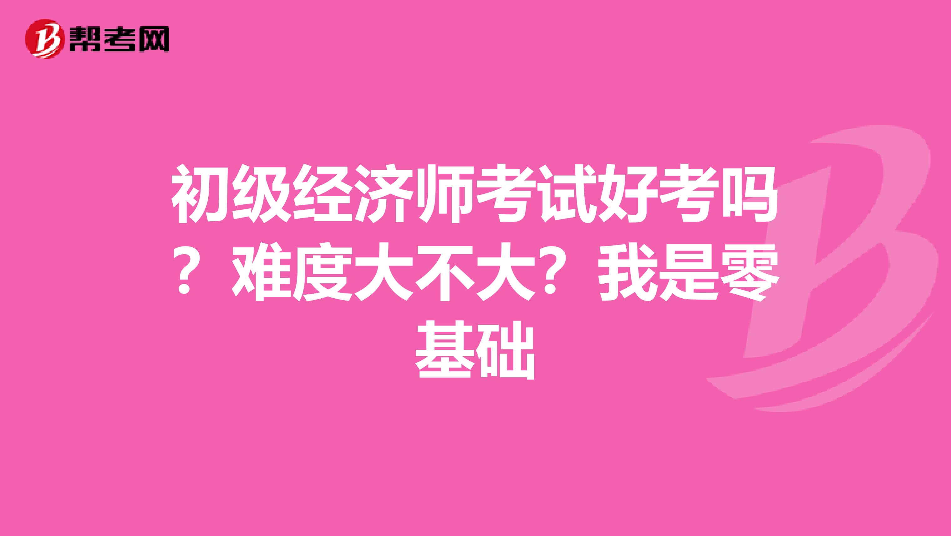 初级经济师考试好考吗？难度大不大？我是零基础