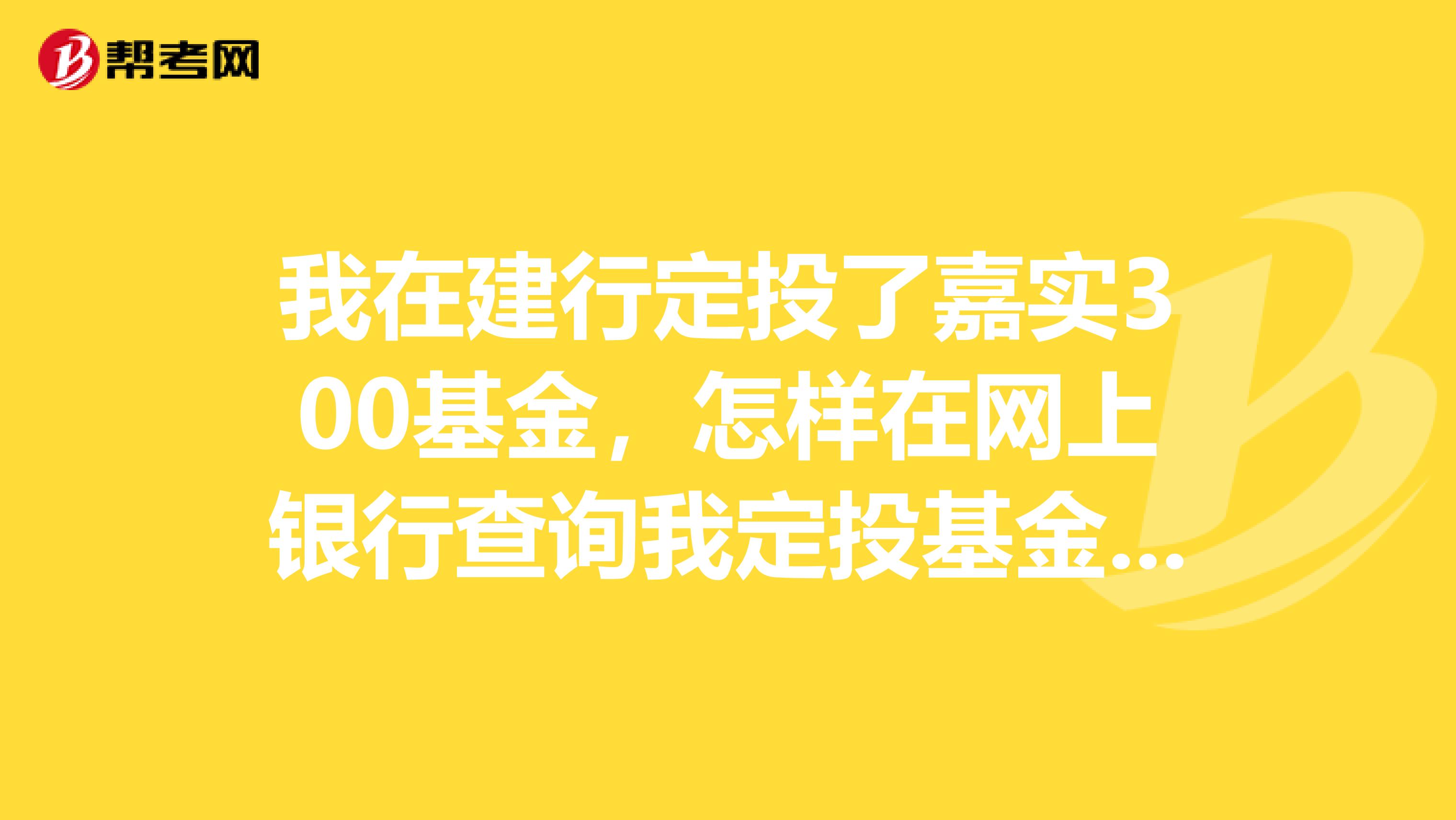 我在建行定投了嘉实300基金，怎样在网上银行查询我定投基金的情况啊？