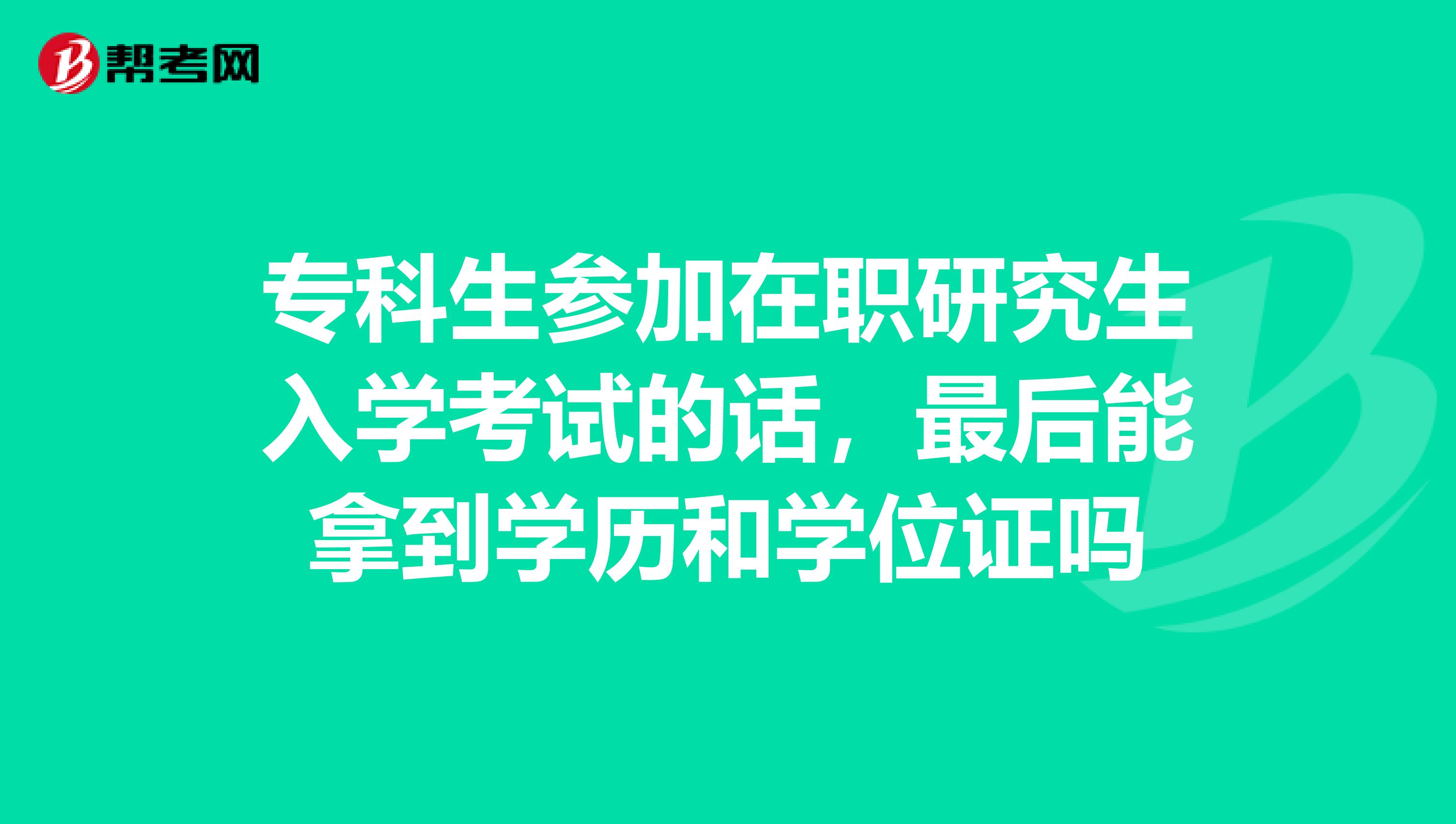 专科生参加在职研究生入学考试的话,最后能拿到学历和学位证吗