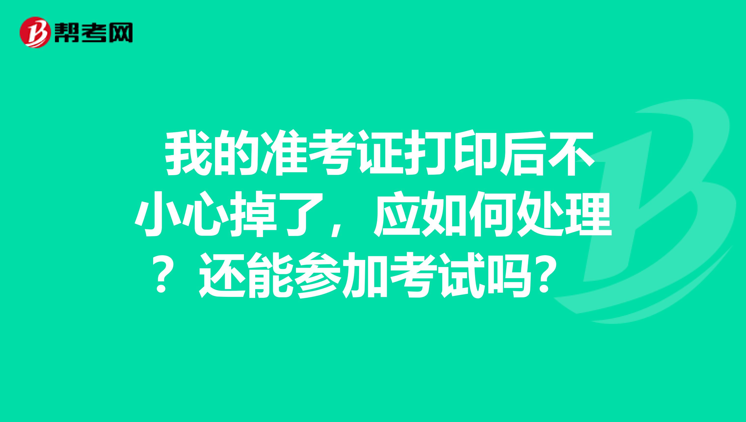我的准考证打印后不小心掉了,应如何处理?还能参加考试吗?