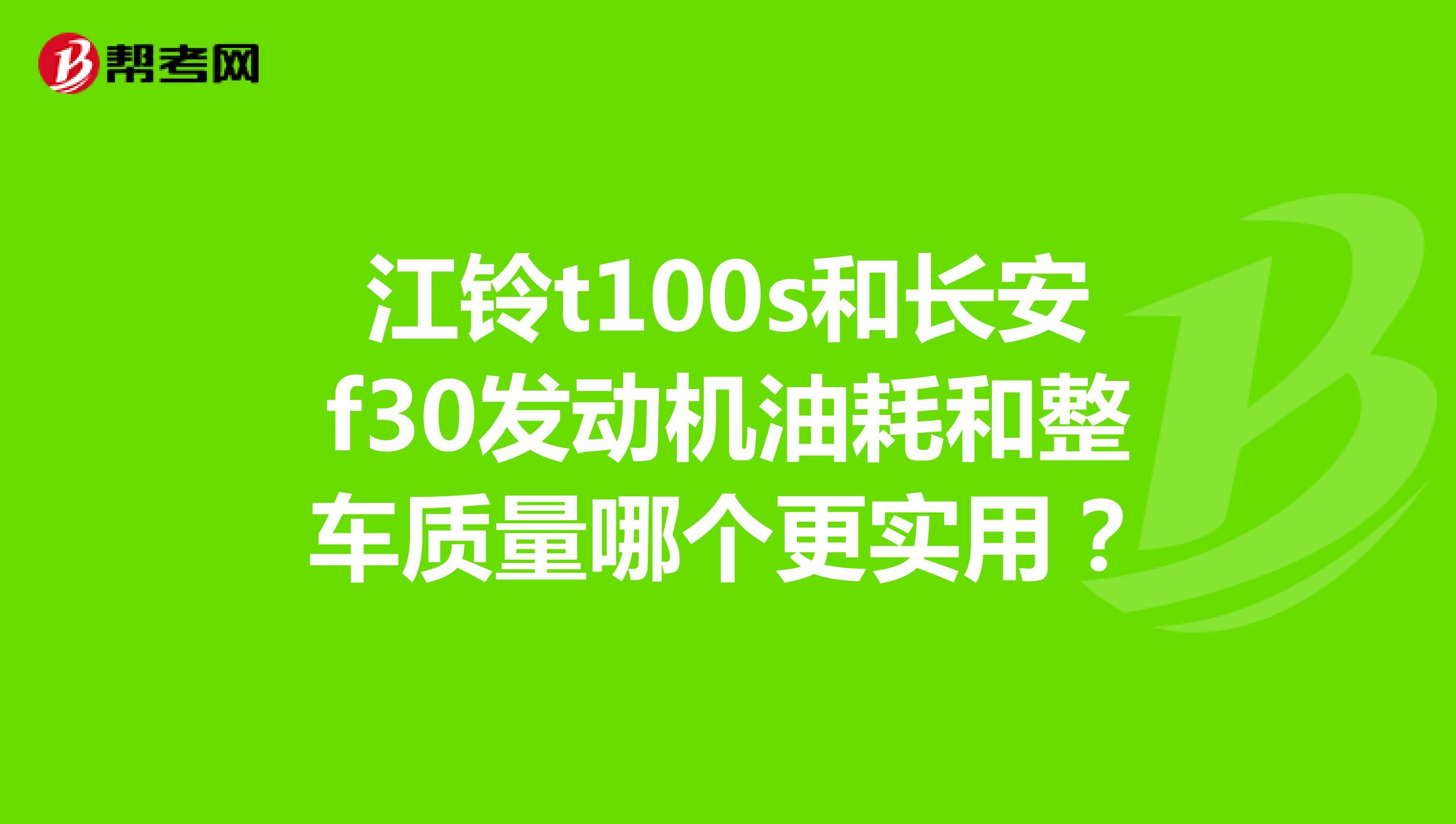 江铃t100s和长安f30发动机油耗和整车质量哪个更实用？