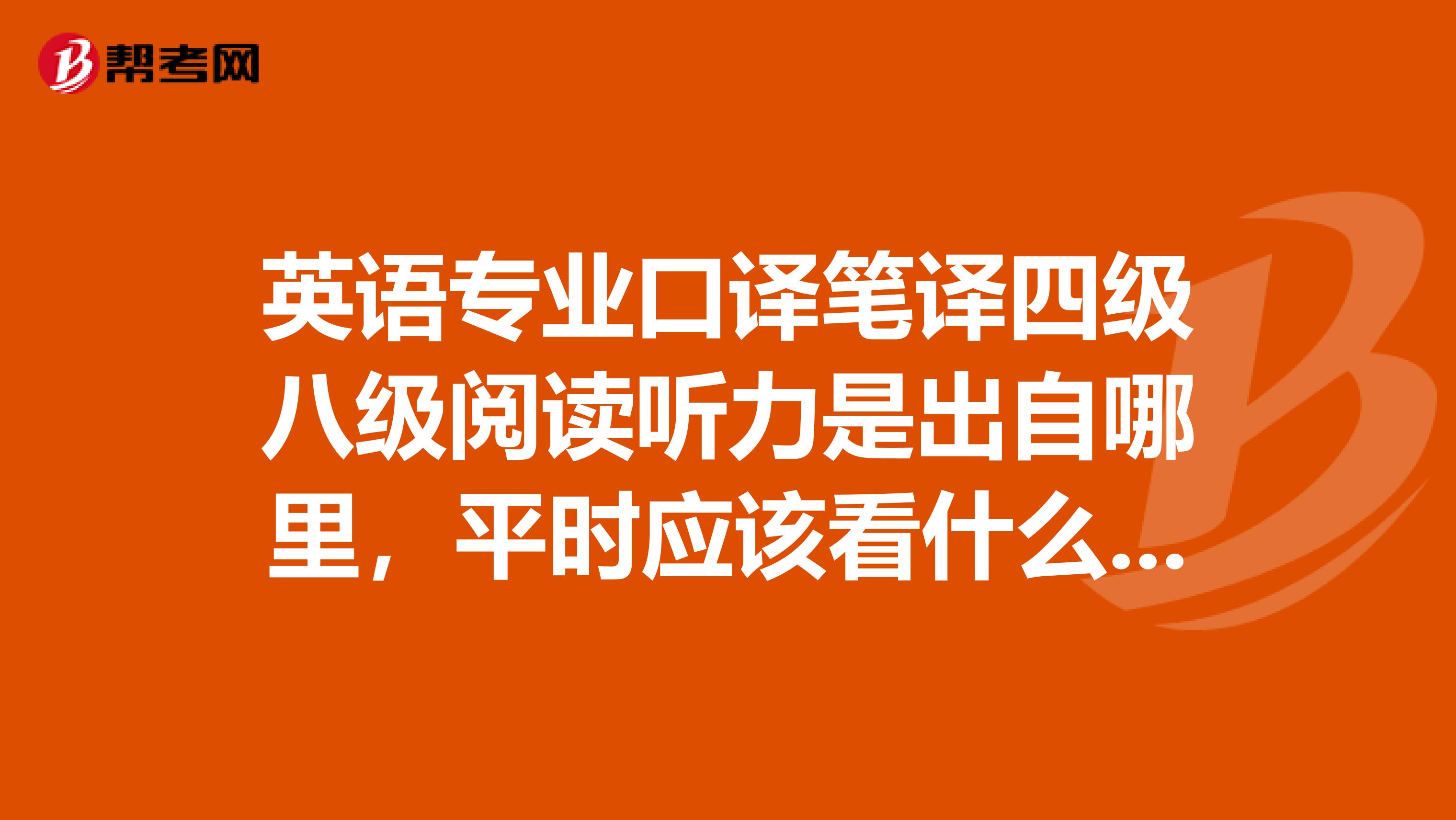 英语专业口译笔译四级八级阅读听力是出自哪里,平时应该看什么训练自己?