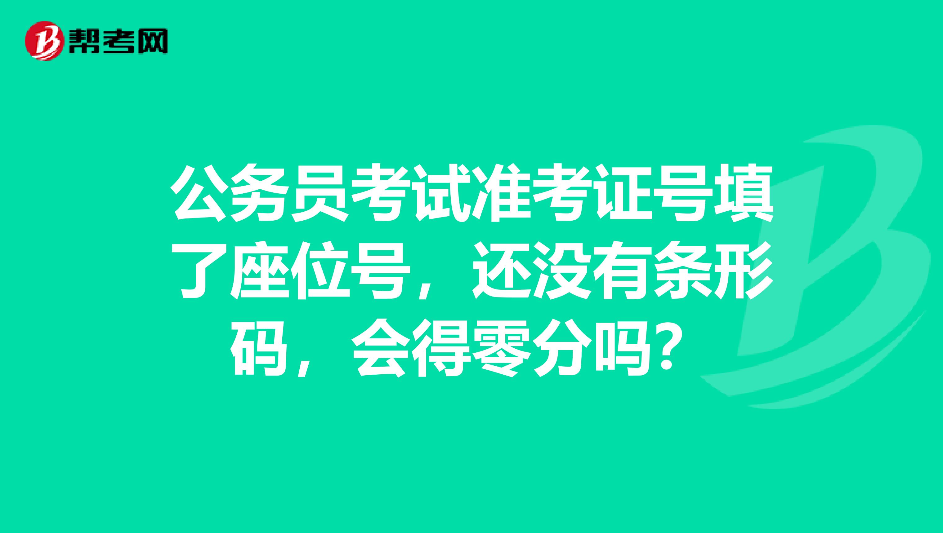 公务员考试准考证号填了座位号，还没有条形码，会得零分吗？