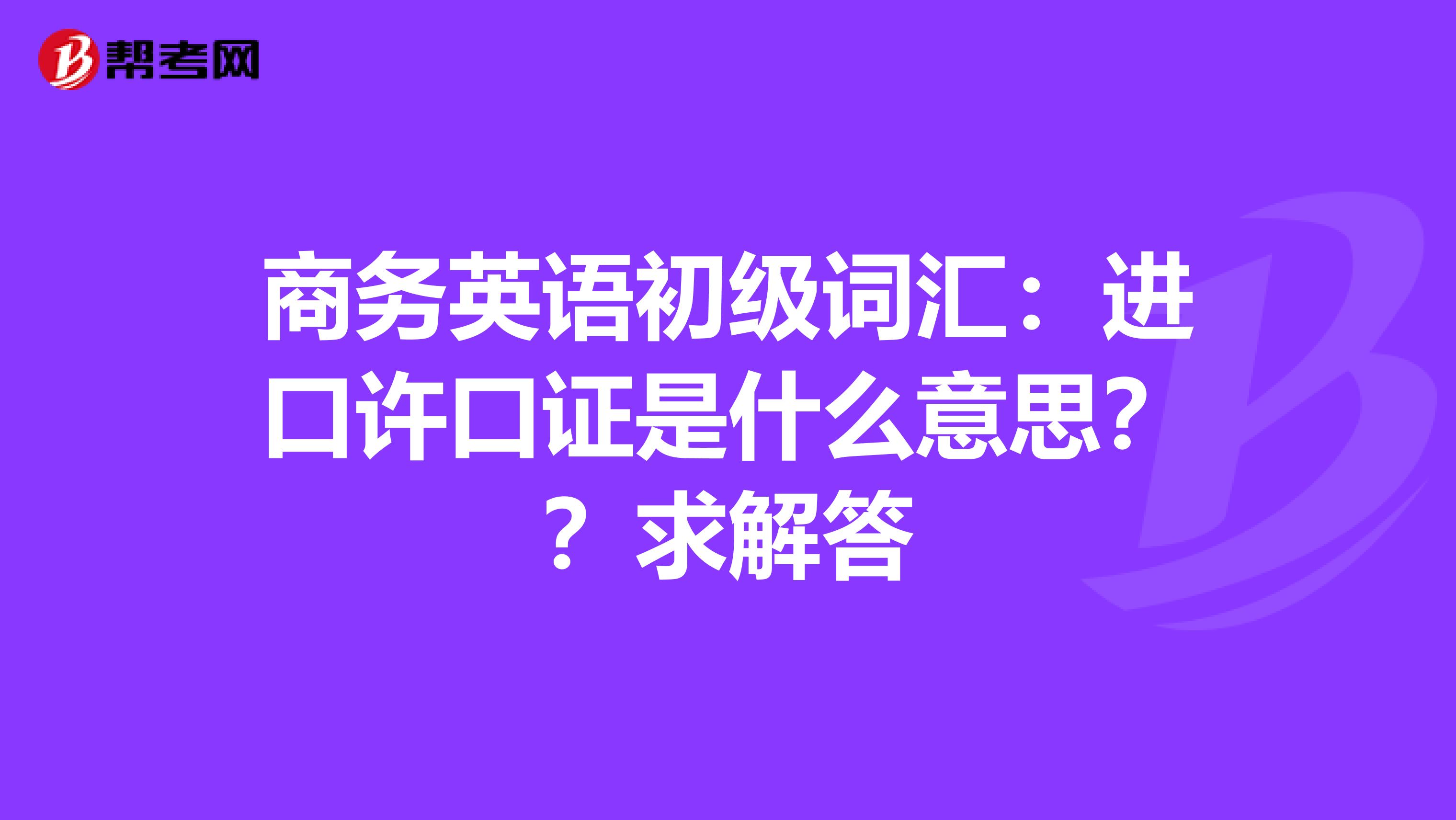 商务英语初级词汇:进口许口证是什么意思??求解答