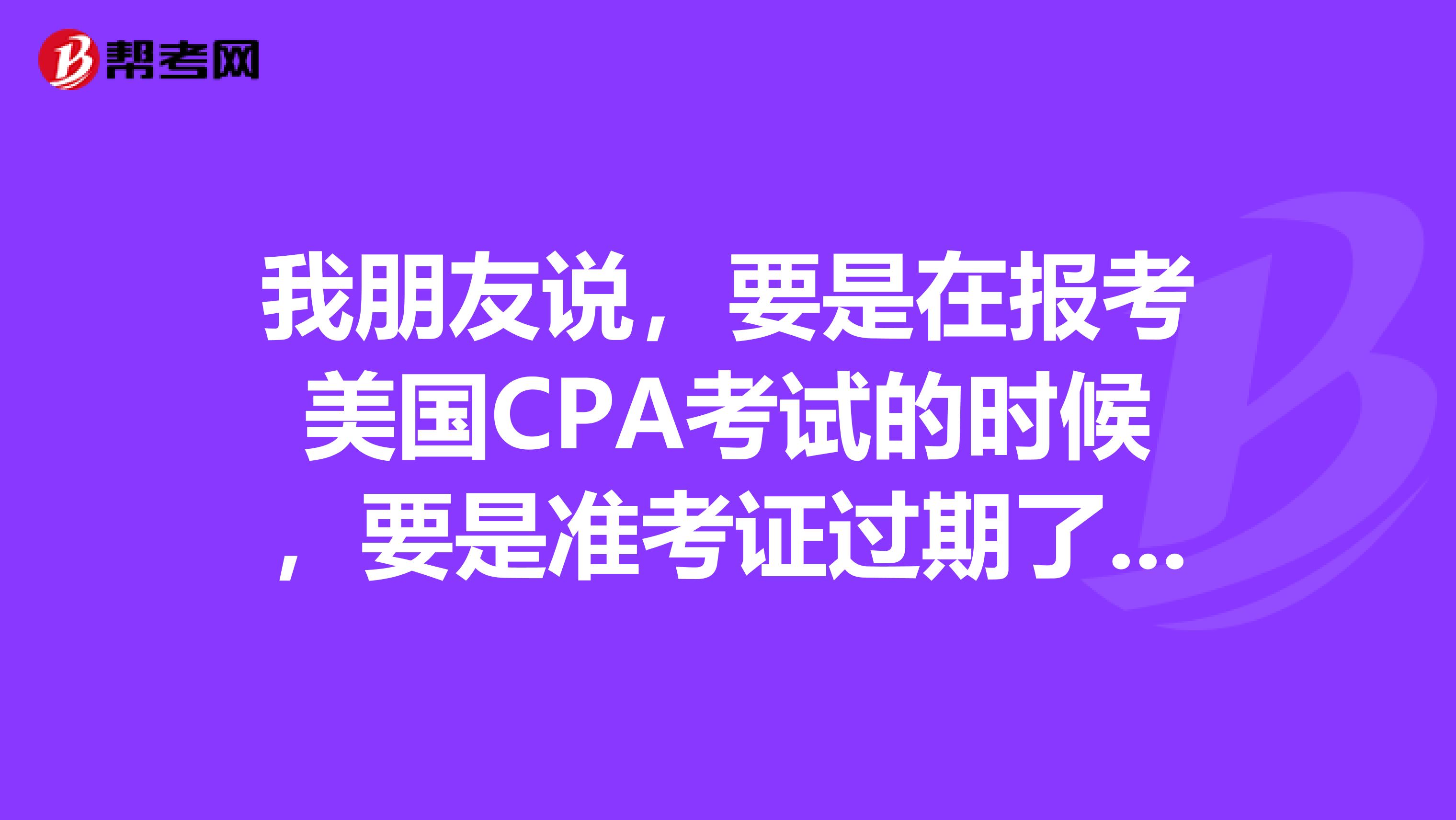 我朋友说，要是在报考美国CPA考试的时候，要是准考证过期了，可以二次申请，是吗？什么时候可以拿到呢？