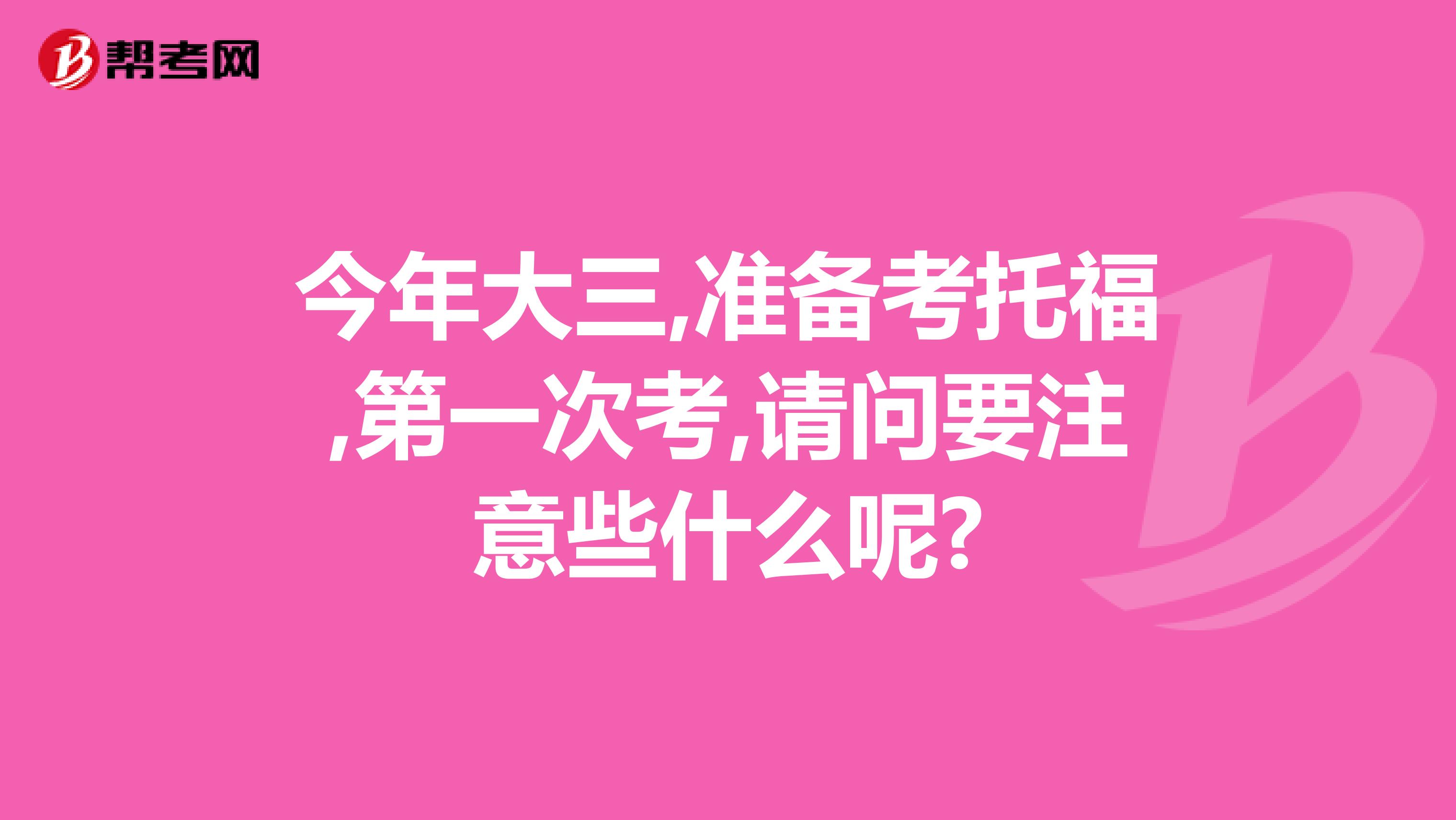 今年大三,准备考托福,第一次考,请问要注意些什么呢?