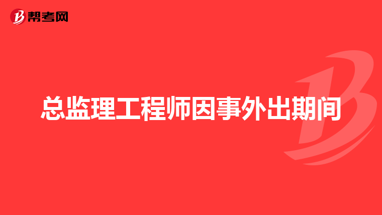 总监理工程师因事外出期间