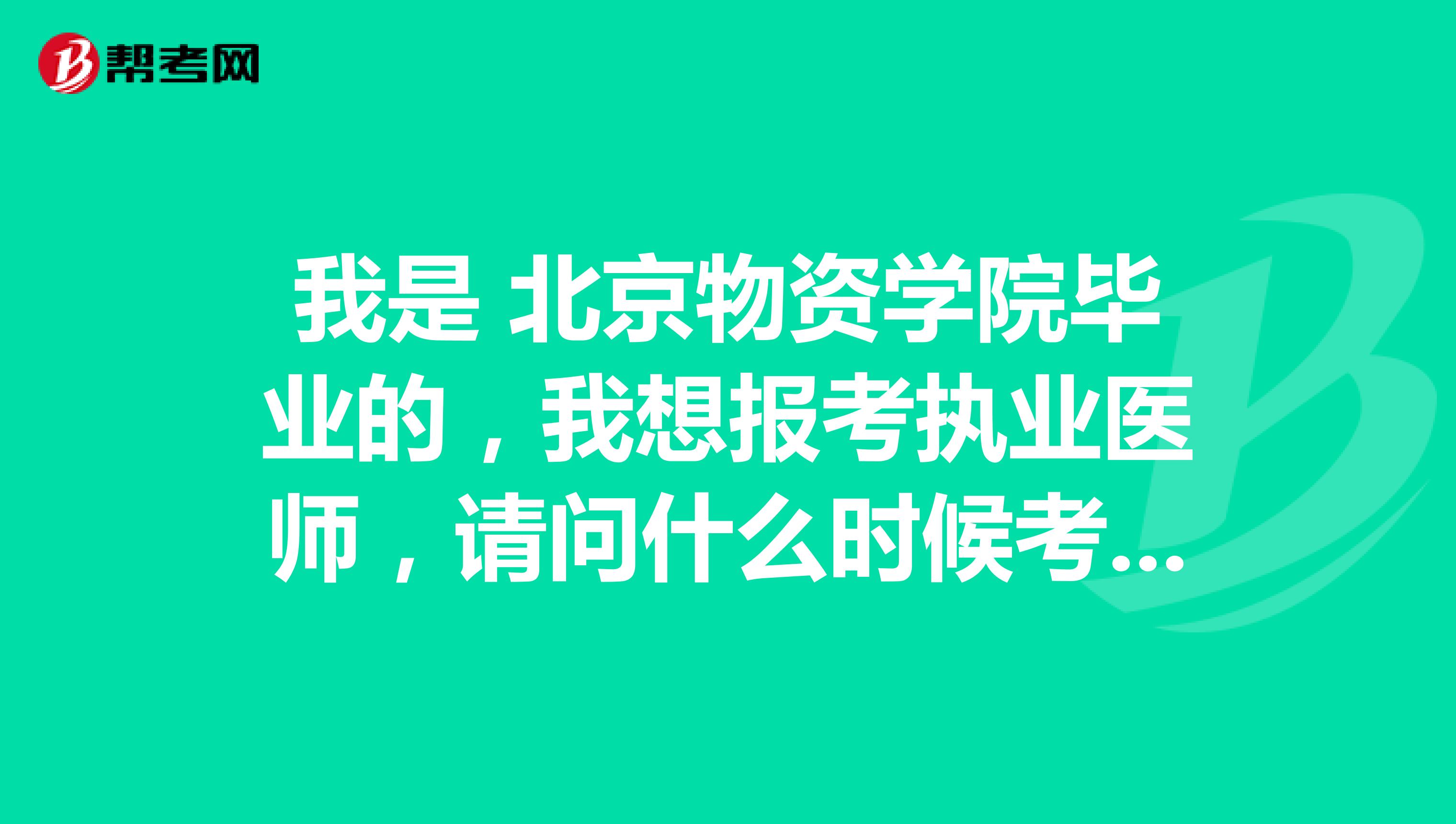 我是 北京物资学院毕业的，我想报考执业医师，请问什么时候考试啊？