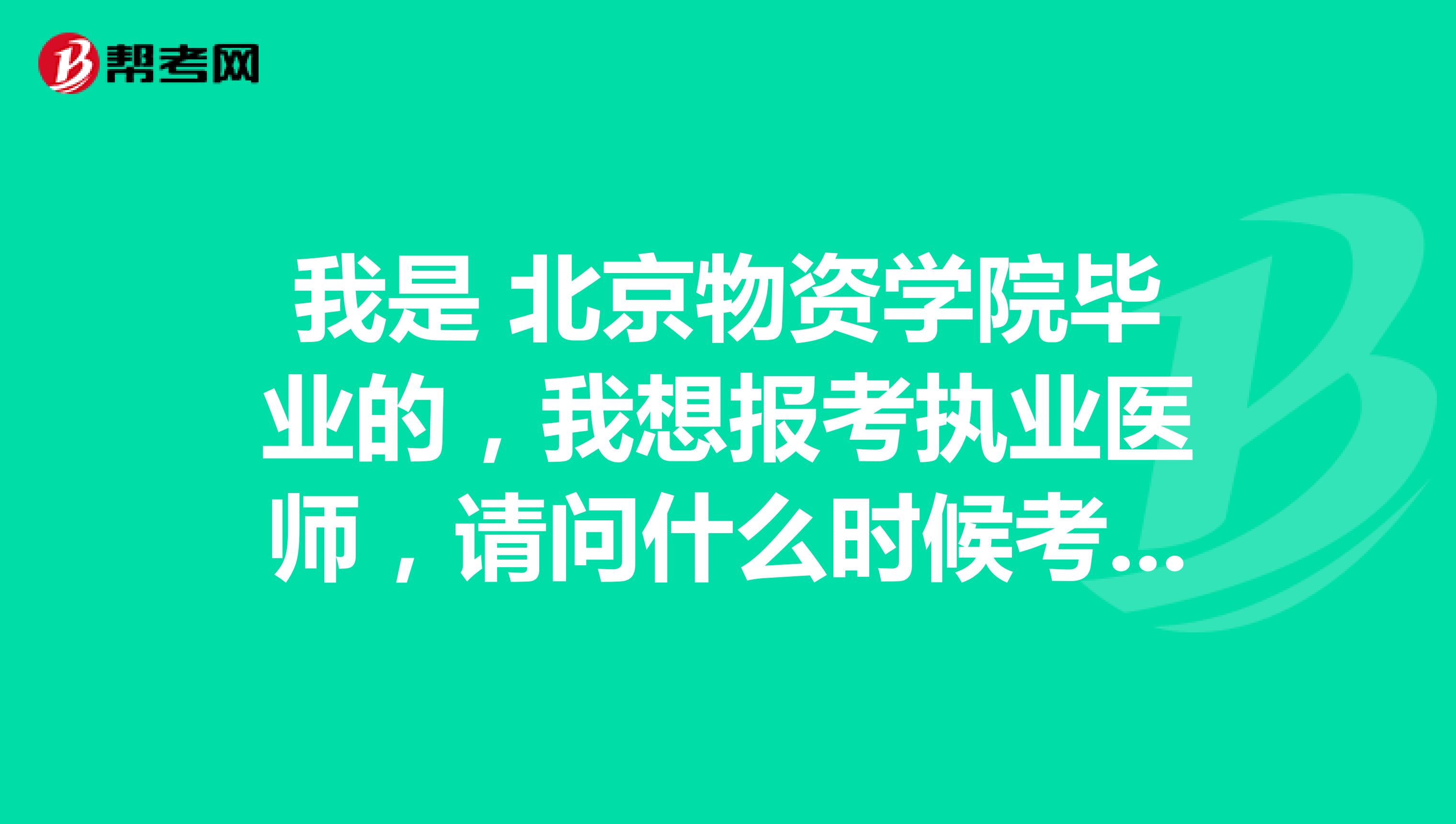 我是 北京物资学院毕业的，我想报考执业医师，请问什么时候考试啊？