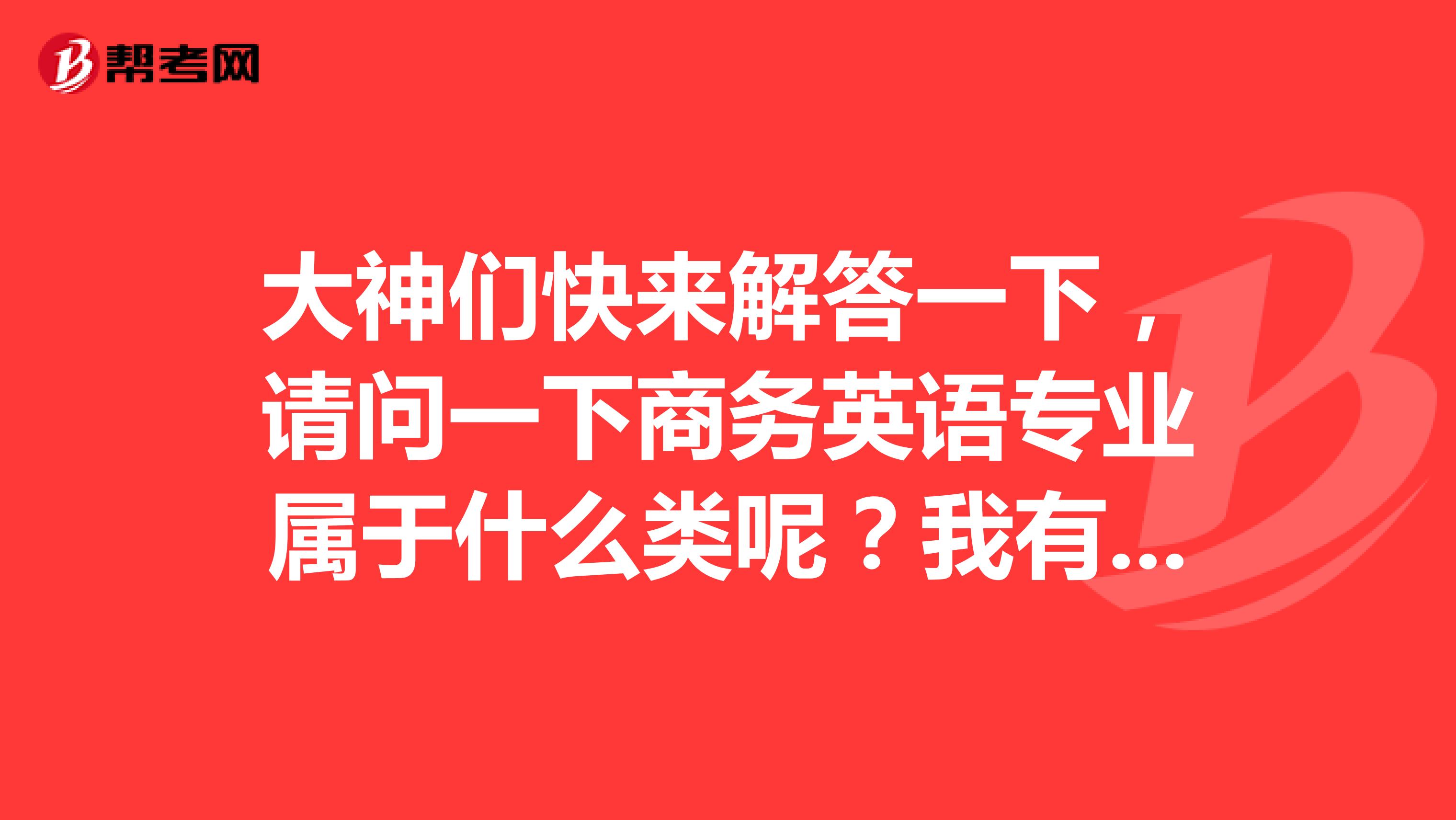 大神们快来解答一下,请问一下商务英语专业属于什么类呢?我有点懵