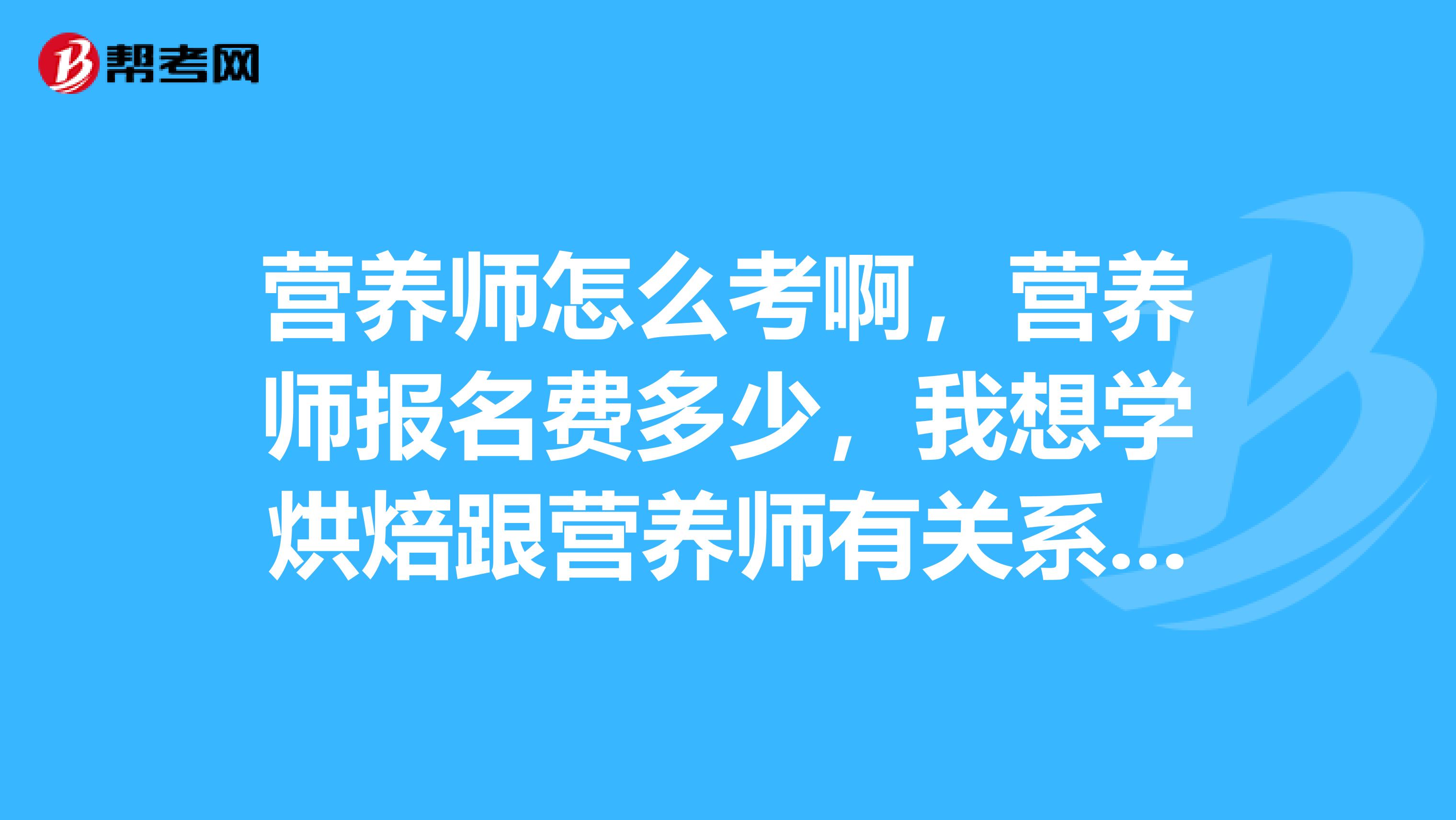 营养师怎么考啊,营养师报名费多少,我想学烘焙跟营养师有关系么,跪求啊,谢谢了。。。