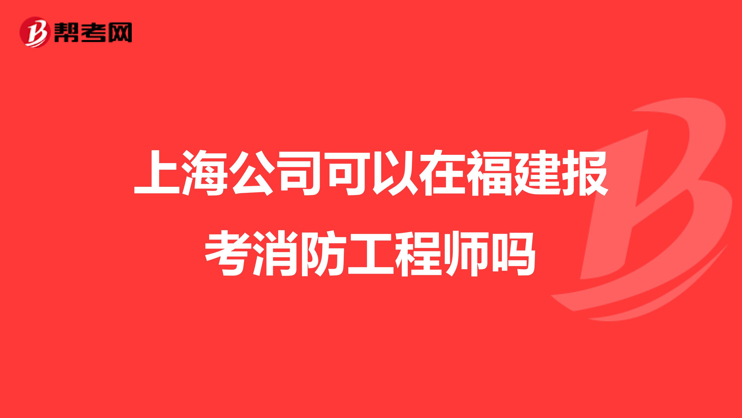 上海公司可以在福建报考消防工程师吗